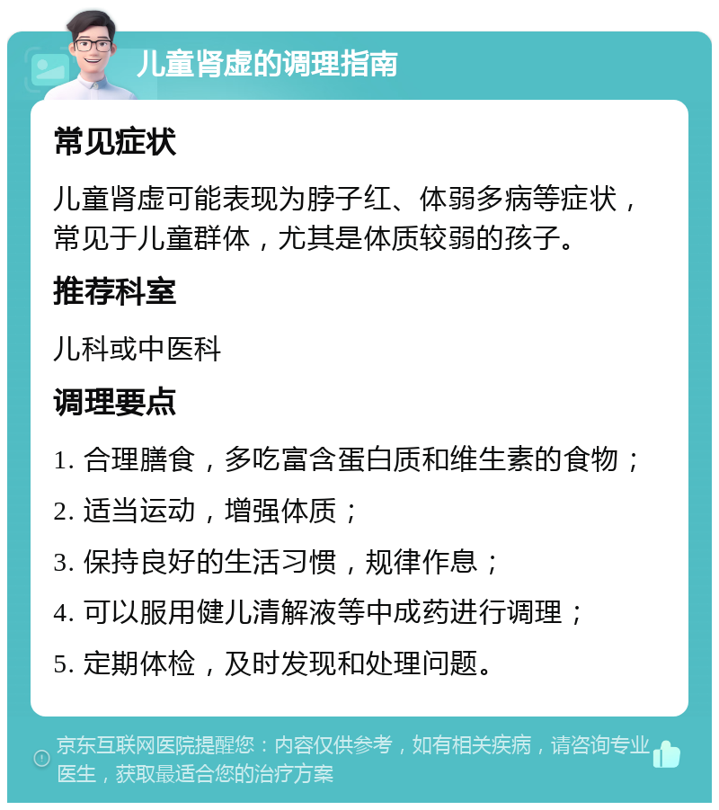 儿童肾虚的调理指南 常见症状 儿童肾虚可能表现为脖子红、体弱多病等症状，常见于儿童群体，尤其是体质较弱的孩子。 推荐科室 儿科或中医科 调理要点 1. 合理膳食，多吃富含蛋白质和维生素的食物； 2. 适当运动，增强体质； 3. 保持良好的生活习惯，规律作息； 4. 可以服用健儿清解液等中成药进行调理； 5. 定期体检，及时发现和处理问题。