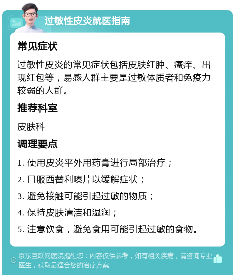 过敏性皮炎就医指南 常见症状 过敏性皮炎的常见症状包括皮肤红肿、瘙痒、出现红包等，易感人群主要是过敏体质者和免疫力较弱的人群。 推荐科室 皮肤科 调理要点 1. 使用皮炎平外用药膏进行局部治疗； 2. 口服西替利嗪片以缓解症状； 3. 避免接触可能引起过敏的物质； 4. 保持皮肤清洁和湿润； 5. 注意饮食，避免食用可能引起过敏的食物。