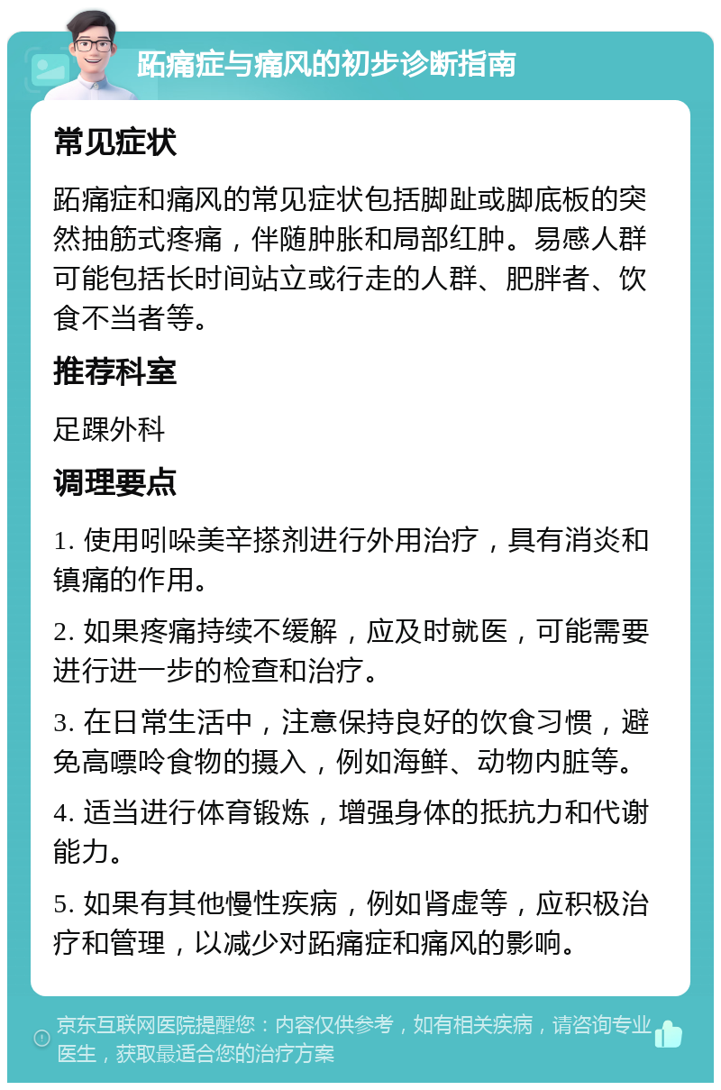 跖痛症与痛风的初步诊断指南 常见症状 跖痛症和痛风的常见症状包括脚趾或脚底板的突然抽筋式疼痛，伴随肿胀和局部红肿。易感人群可能包括长时间站立或行走的人群、肥胖者、饮食不当者等。 推荐科室 足踝外科 调理要点 1. 使用吲哚美辛搽剂进行外用治疗，具有消炎和镇痛的作用。 2. 如果疼痛持续不缓解，应及时就医，可能需要进行进一步的检查和治疗。 3. 在日常生活中，注意保持良好的饮食习惯，避免高嘌呤食物的摄入，例如海鲜、动物内脏等。 4. 适当进行体育锻炼，增强身体的抵抗力和代谢能力。 5. 如果有其他慢性疾病，例如肾虚等，应积极治疗和管理，以减少对跖痛症和痛风的影响。