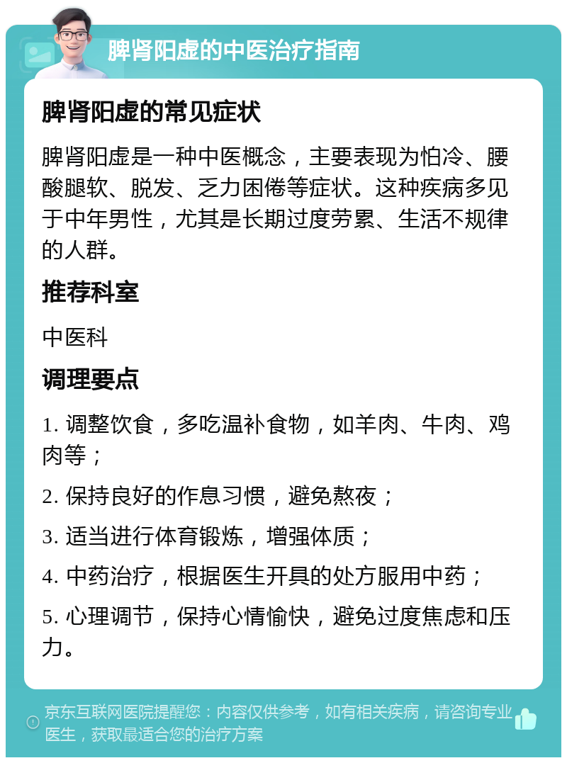 脾肾阳虚的中医治疗指南 脾肾阳虚的常见症状 脾肾阳虚是一种中医概念，主要表现为怕冷、腰酸腿软、脱发、乏力困倦等症状。这种疾病多见于中年男性，尤其是长期过度劳累、生活不规律的人群。 推荐科室 中医科 调理要点 1. 调整饮食，多吃温补食物，如羊肉、牛肉、鸡肉等； 2. 保持良好的作息习惯，避免熬夜； 3. 适当进行体育锻炼，增强体质； 4. 中药治疗，根据医生开具的处方服用中药； 5. 心理调节，保持心情愉快，避免过度焦虑和压力。