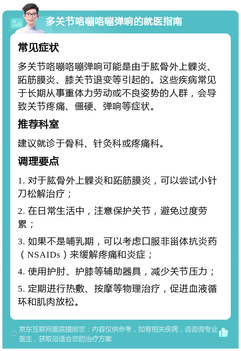 多关节咯嘣咯嘣弹响的就医指南 常见症状 多关节咯嘣咯嘣弹响可能是由于肱骨外上髁炎、跖筋膜炎、膝关节退变等引起的。这些疾病常见于长期从事重体力劳动或不良姿势的人群，会导致关节疼痛、僵硬、弹响等症状。 推荐科室 建议就诊于骨科、针灸科或疼痛科。 调理要点 1. 对于肱骨外上髁炎和跖筋膜炎，可以尝试小针刀松解治疗； 2. 在日常生活中，注意保护关节，避免过度劳累； 3. 如果不是哺乳期，可以考虑口服非甾体抗炎药（NSAIDs）来缓解疼痛和炎症； 4. 使用护肘、护膝等辅助器具，减少关节压力； 5. 定期进行热敷、按摩等物理治疗，促进血液循环和肌肉放松。