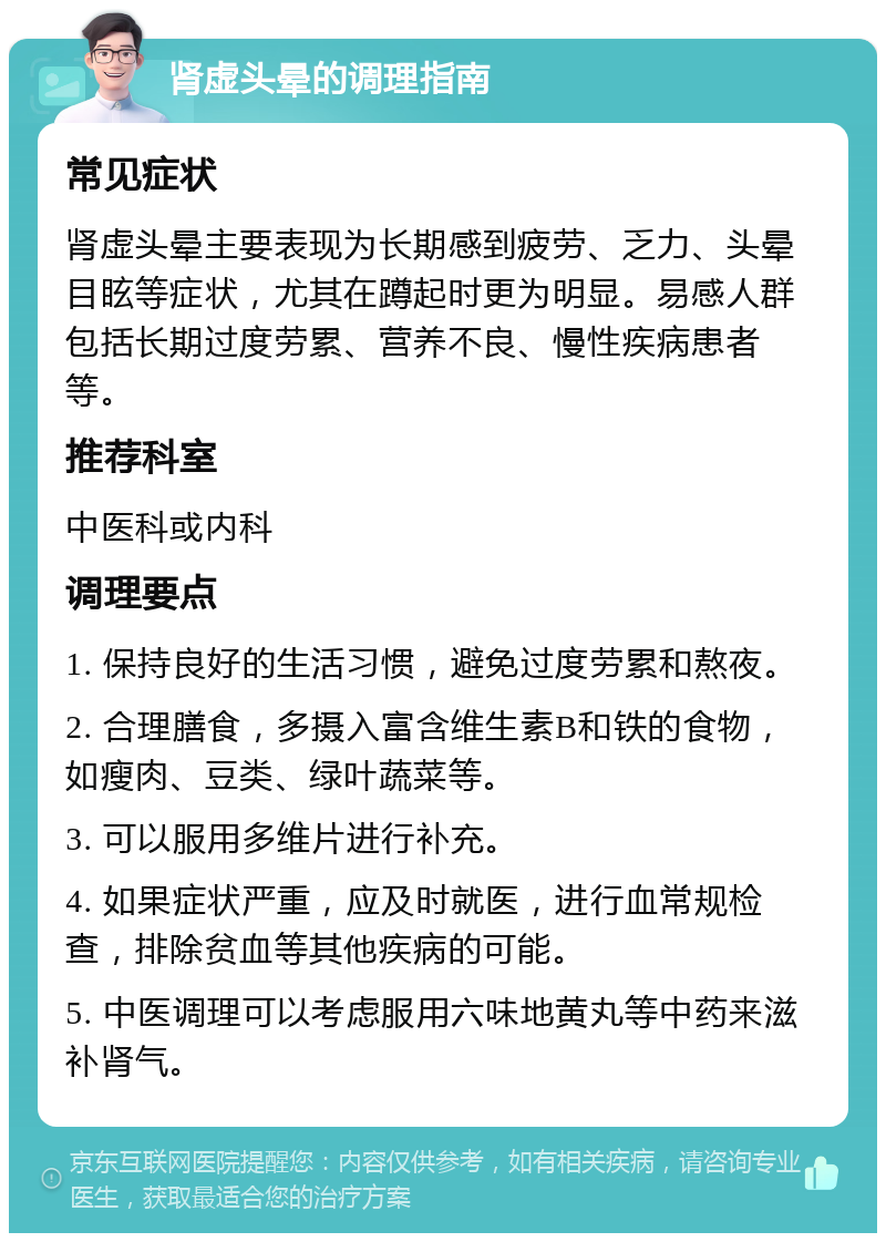 肾虚头晕的调理指南 常见症状 肾虚头晕主要表现为长期感到疲劳、乏力、头晕目眩等症状，尤其在蹲起时更为明显。易感人群包括长期过度劳累、营养不良、慢性疾病患者等。 推荐科室 中医科或内科 调理要点 1. 保持良好的生活习惯，避免过度劳累和熬夜。 2. 合理膳食，多摄入富含维生素B和铁的食物，如瘦肉、豆类、绿叶蔬菜等。 3. 可以服用多维片进行补充。 4. 如果症状严重，应及时就医，进行血常规检查，排除贫血等其他疾病的可能。 5. 中医调理可以考虑服用六味地黄丸等中药来滋补肾气。