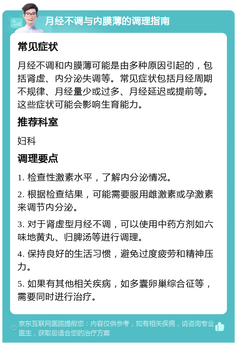 月经不调与内膜薄的调理指南 常见症状 月经不调和内膜薄可能是由多种原因引起的，包括肾虚、内分泌失调等。常见症状包括月经周期不规律、月经量少或过多、月经延迟或提前等。这些症状可能会影响生育能力。 推荐科室 妇科 调理要点 1. 检查性激素水平，了解内分泌情况。 2. 根据检查结果，可能需要服用雌激素或孕激素来调节内分泌。 3. 对于肾虚型月经不调，可以使用中药方剂如六味地黄丸、归脾汤等进行调理。 4. 保持良好的生活习惯，避免过度疲劳和精神压力。 5. 如果有其他相关疾病，如多囊卵巢综合征等，需要同时进行治疗。