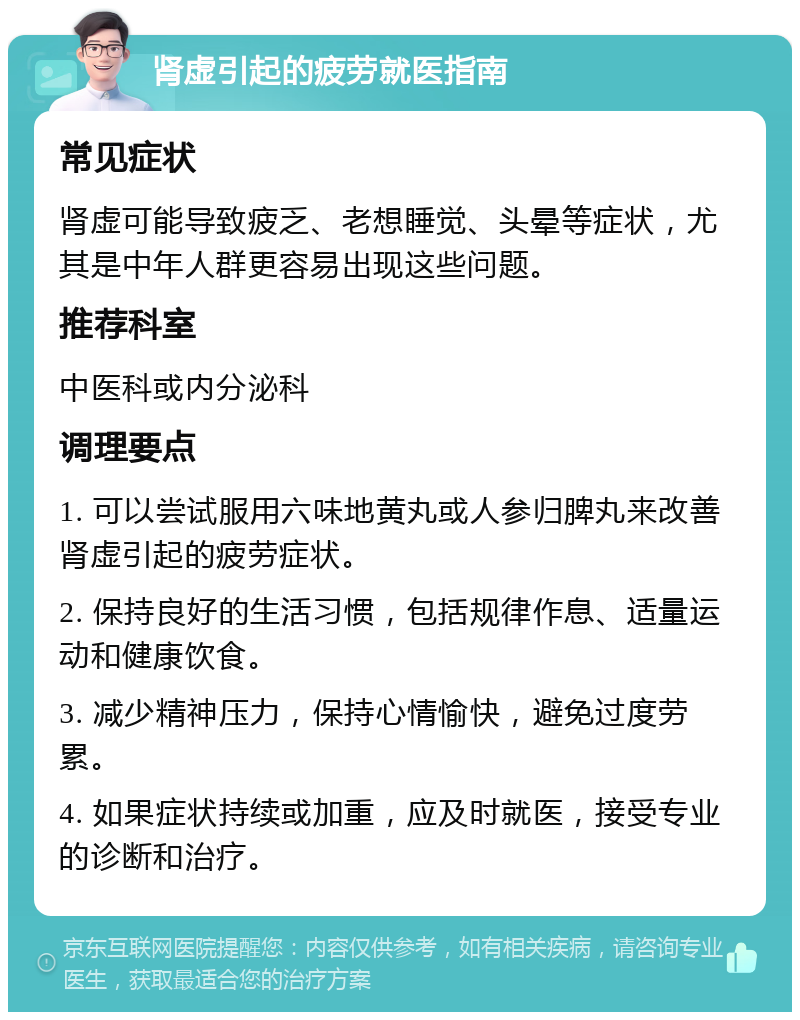 肾虚引起的疲劳就医指南 常见症状 肾虚可能导致疲乏、老想睡觉、头晕等症状，尤其是中年人群更容易出现这些问题。 推荐科室 中医科或内分泌科 调理要点 1. 可以尝试服用六味地黄丸或人参归脾丸来改善肾虚引起的疲劳症状。 2. 保持良好的生活习惯，包括规律作息、适量运动和健康饮食。 3. 减少精神压力，保持心情愉快，避免过度劳累。 4. 如果症状持续或加重，应及时就医，接受专业的诊断和治疗。