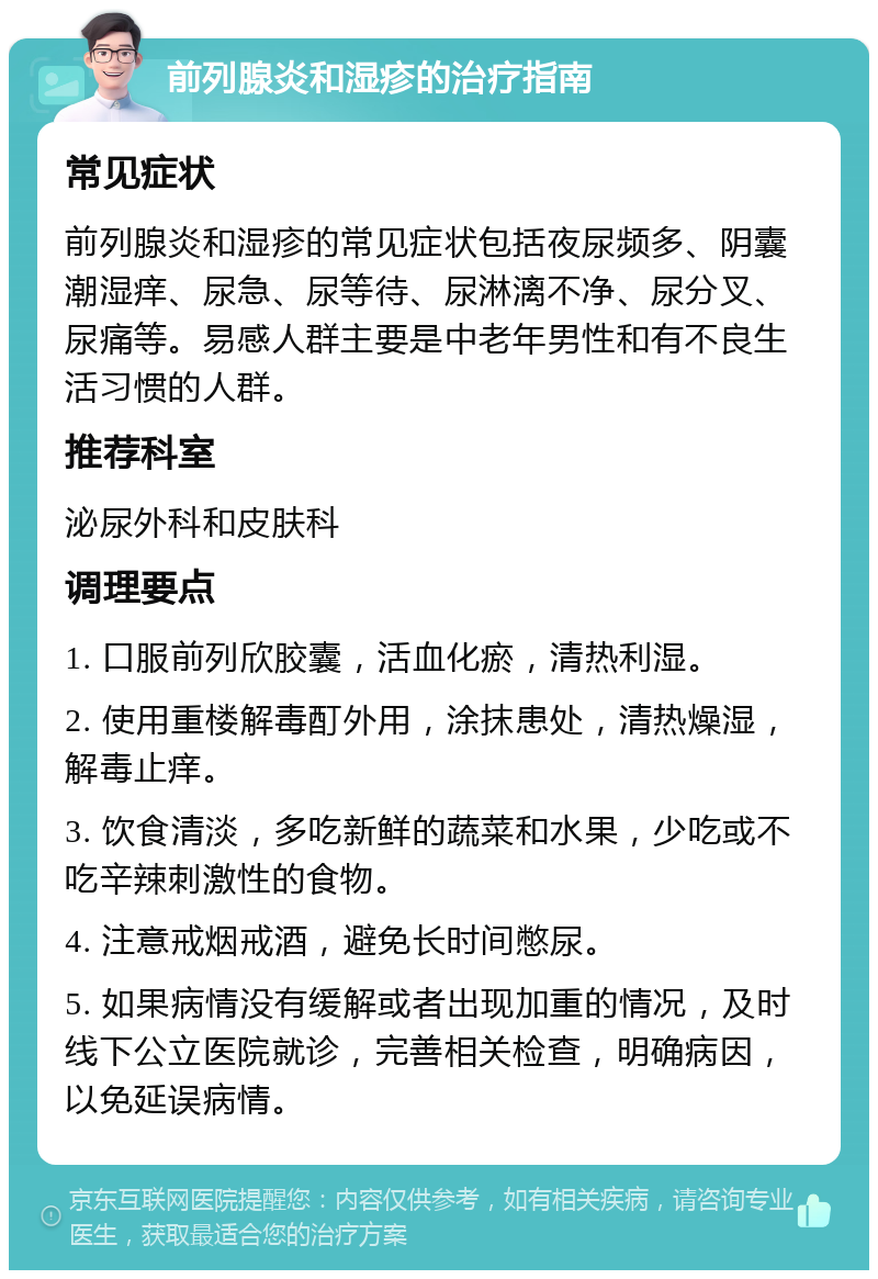 前列腺炎和湿疹的治疗指南 常见症状 前列腺炎和湿疹的常见症状包括夜尿频多、阴囊潮湿痒、尿急、尿等待、尿淋漓不净、尿分叉、尿痛等。易感人群主要是中老年男性和有不良生活习惯的人群。 推荐科室 泌尿外科和皮肤科 调理要点 1. 口服前列欣胶囊，活血化瘀，清热利湿。 2. 使用重楼解毒酊外用，涂抹患处，清热燥湿，解毒止痒。 3. 饮食清淡，多吃新鲜的蔬菜和水果，少吃或不吃辛辣刺激性的食物。 4. 注意戒烟戒酒，避免长时间憋尿。 5. 如果病情没有缓解或者出现加重的情况，及时线下公立医院就诊，完善相关检查，明确病因，以免延误病情。