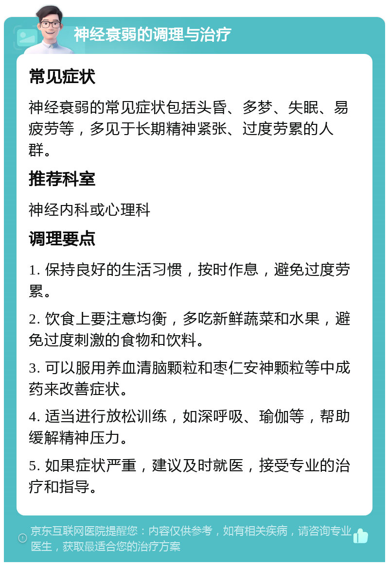 神经衰弱的调理与治疗 常见症状 神经衰弱的常见症状包括头昏、多梦、失眠、易疲劳等，多见于长期精神紧张、过度劳累的人群。 推荐科室 神经内科或心理科 调理要点 1. 保持良好的生活习惯，按时作息，避免过度劳累。 2. 饮食上要注意均衡，多吃新鲜蔬菜和水果，避免过度刺激的食物和饮料。 3. 可以服用养血清脑颗粒和枣仁安神颗粒等中成药来改善症状。 4. 适当进行放松训练，如深呼吸、瑜伽等，帮助缓解精神压力。 5. 如果症状严重，建议及时就医，接受专业的治疗和指导。