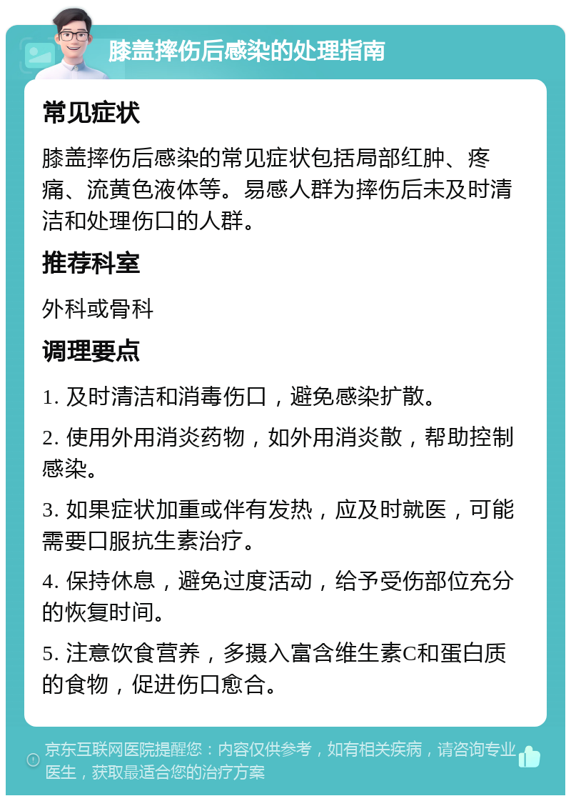 膝盖摔伤后感染的处理指南 常见症状 膝盖摔伤后感染的常见症状包括局部红肿、疼痛、流黄色液体等。易感人群为摔伤后未及时清洁和处理伤口的人群。 推荐科室 外科或骨科 调理要点 1. 及时清洁和消毒伤口，避免感染扩散。 2. 使用外用消炎药物，如外用消炎散，帮助控制感染。 3. 如果症状加重或伴有发热，应及时就医，可能需要口服抗生素治疗。 4. 保持休息，避免过度活动，给予受伤部位充分的恢复时间。 5. 注意饮食营养，多摄入富含维生素C和蛋白质的食物，促进伤口愈合。