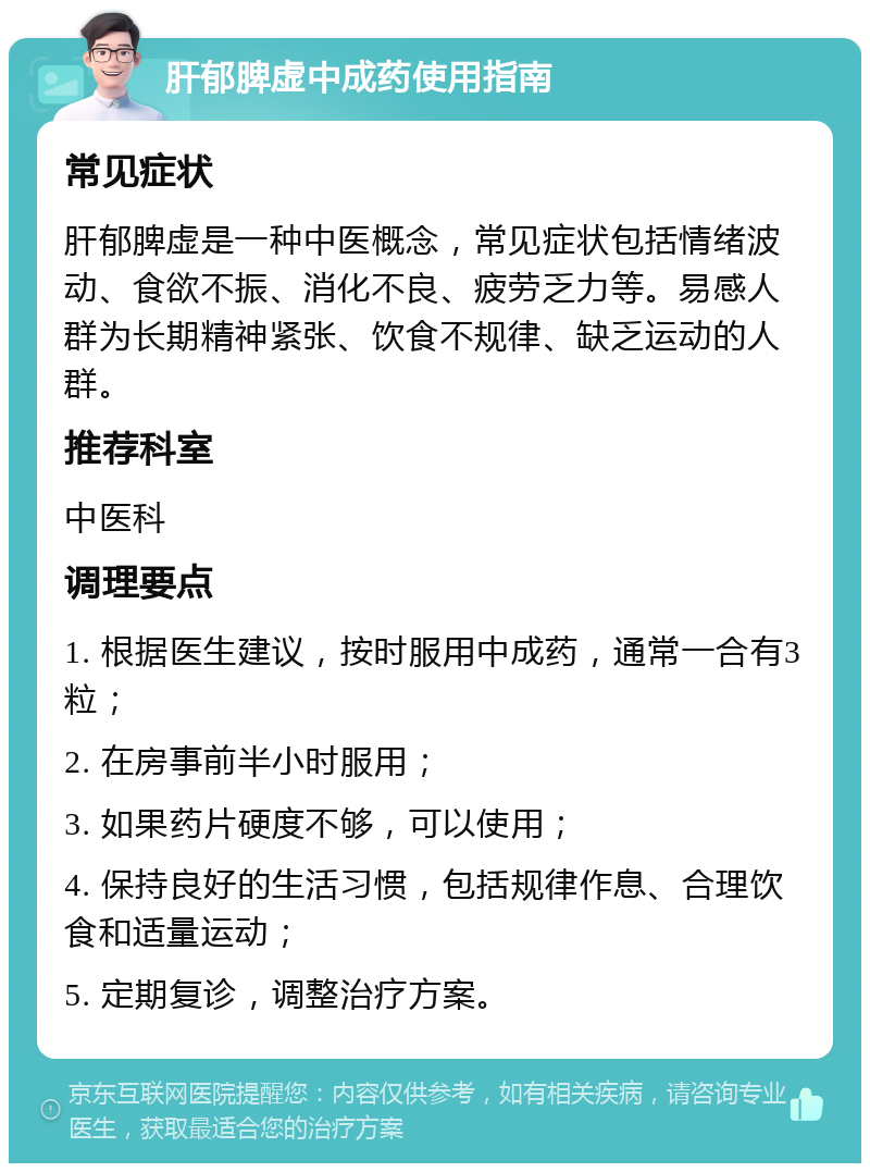 肝郁脾虚中成药使用指南 常见症状 肝郁脾虚是一种中医概念，常见症状包括情绪波动、食欲不振、消化不良、疲劳乏力等。易感人群为长期精神紧张、饮食不规律、缺乏运动的人群。 推荐科室 中医科 调理要点 1. 根据医生建议，按时服用中成药，通常一合有3粒； 2. 在房事前半小时服用； 3. 如果药片硬度不够，可以使用； 4. 保持良好的生活习惯，包括规律作息、合理饮食和适量运动； 5. 定期复诊，调整治疗方案。