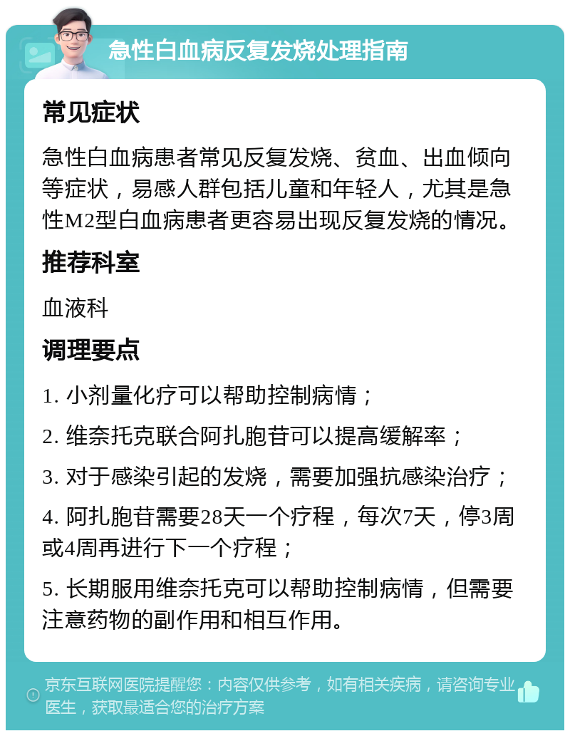 急性白血病反复发烧处理指南 常见症状 急性白血病患者常见反复发烧、贫血、出血倾向等症状，易感人群包括儿童和年轻人，尤其是急性M2型白血病患者更容易出现反复发烧的情况。 推荐科室 血液科 调理要点 1. 小剂量化疗可以帮助控制病情； 2. 维奈托克联合阿扎胞苷可以提高缓解率； 3. 对于感染引起的发烧，需要加强抗感染治疗； 4. 阿扎胞苷需要28天一个疗程，每次7天，停3周或4周再进行下一个疗程； 5. 长期服用维奈托克可以帮助控制病情，但需要注意药物的副作用和相互作用。