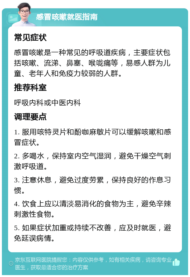 感冒咳嗽就医指南 常见症状 感冒咳嗽是一种常见的呼吸道疾病，主要症状包括咳嗽、流涕、鼻塞、喉咙痛等，易感人群为儿童、老年人和免疫力较弱的人群。 推荐科室 呼吸内科或中医内科 调理要点 1. 服用咳特灵片和酚咖麻敏片可以缓解咳嗽和感冒症状。 2. 多喝水，保持室内空气湿润，避免干燥空气刺激呼吸道。 3. 注意休息，避免过度劳累，保持良好的作息习惯。 4. 饮食上应以清淡易消化的食物为主，避免辛辣刺激性食物。 5. 如果症状加重或持续不改善，应及时就医，避免延误病情。