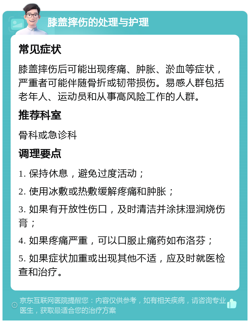 膝盖摔伤的处理与护理 常见症状 膝盖摔伤后可能出现疼痛、肿胀、淤血等症状，严重者可能伴随骨折或韧带损伤。易感人群包括老年人、运动员和从事高风险工作的人群。 推荐科室 骨科或急诊科 调理要点 1. 保持休息，避免过度活动； 2. 使用冰敷或热敷缓解疼痛和肿胀； 3. 如果有开放性伤口，及时清洁并涂抹湿润烧伤膏； 4. 如果疼痛严重，可以口服止痛药如布洛芬； 5. 如果症状加重或出现其他不适，应及时就医检查和治疗。