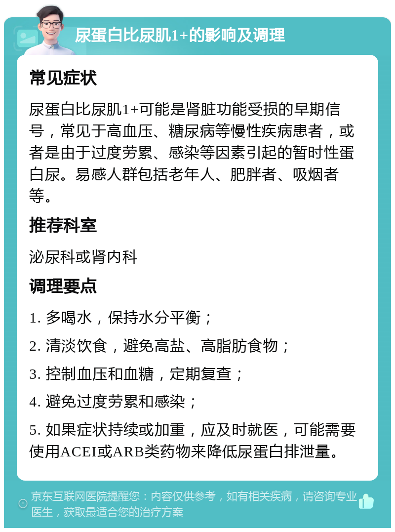 尿蛋白比尿肌1+的影响及调理 常见症状 尿蛋白比尿肌1+可能是肾脏功能受损的早期信号，常见于高血压、糖尿病等慢性疾病患者，或者是由于过度劳累、感染等因素引起的暂时性蛋白尿。易感人群包括老年人、肥胖者、吸烟者等。 推荐科室 泌尿科或肾内科 调理要点 1. 多喝水，保持水分平衡； 2. 清淡饮食，避免高盐、高脂肪食物； 3. 控制血压和血糖，定期复查； 4. 避免过度劳累和感染； 5. 如果症状持续或加重，应及时就医，可能需要使用ACEI或ARB类药物来降低尿蛋白排泄量。