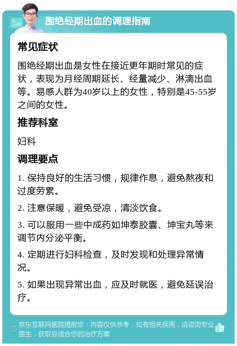 围绝经期出血的调理指南 常见症状 围绝经期出血是女性在接近更年期时常见的症状，表现为月经周期延长、经量减少、淋漓出血等。易感人群为40岁以上的女性，特别是45-55岁之间的女性。 推荐科室 妇科 调理要点 1. 保持良好的生活习惯，规律作息，避免熬夜和过度劳累。 2. 注意保暖，避免受凉，清淡饮食。 3. 可以服用一些中成药如坤泰胶囊、坤宝丸等来调节内分泌平衡。 4. 定期进行妇科检查，及时发现和处理异常情况。 5. 如果出现异常出血，应及时就医，避免延误治疗。