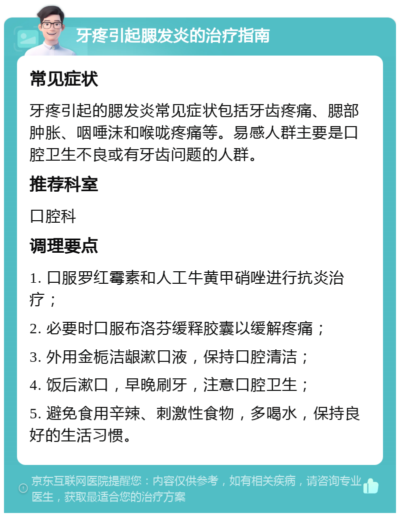 牙疼引起腮发炎的治疗指南 常见症状 牙疼引起的腮发炎常见症状包括牙齿疼痛、腮部肿胀、咽唾沫和喉咙疼痛等。易感人群主要是口腔卫生不良或有牙齿问题的人群。 推荐科室 口腔科 调理要点 1. 口服罗红霉素和人工牛黄甲硝唑进行抗炎治疗； 2. 必要时口服布洛芬缓释胶囊以缓解疼痛； 3. 外用金栀洁龈漱口液，保持口腔清洁； 4. 饭后漱口，早晚刷牙，注意口腔卫生； 5. 避免食用辛辣、刺激性食物，多喝水，保持良好的生活习惯。