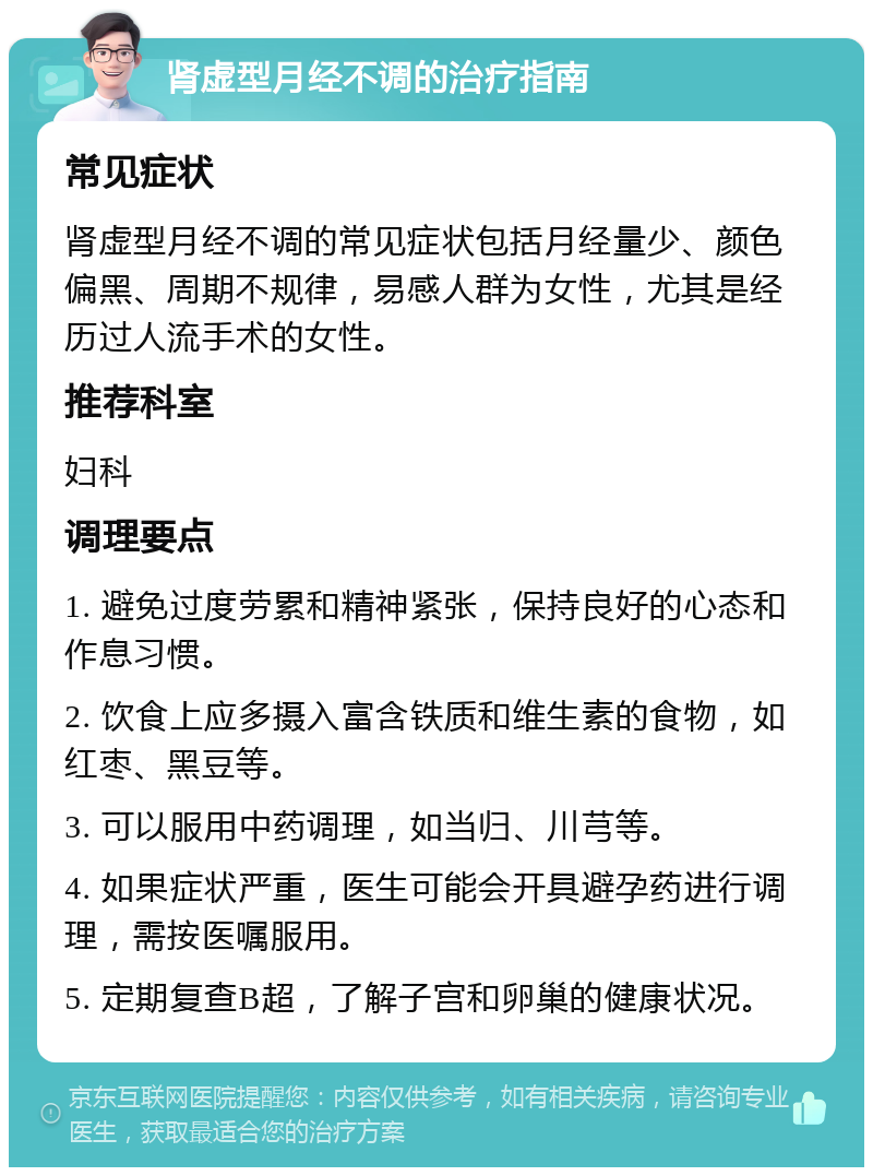 肾虚型月经不调的治疗指南 常见症状 肾虚型月经不调的常见症状包括月经量少、颜色偏黑、周期不规律，易感人群为女性，尤其是经历过人流手术的女性。 推荐科室 妇科 调理要点 1. 避免过度劳累和精神紧张，保持良好的心态和作息习惯。 2. 饮食上应多摄入富含铁质和维生素的食物，如红枣、黑豆等。 3. 可以服用中药调理，如当归、川芎等。 4. 如果症状严重，医生可能会开具避孕药进行调理，需按医嘱服用。 5. 定期复查B超，了解子宫和卵巢的健康状况。