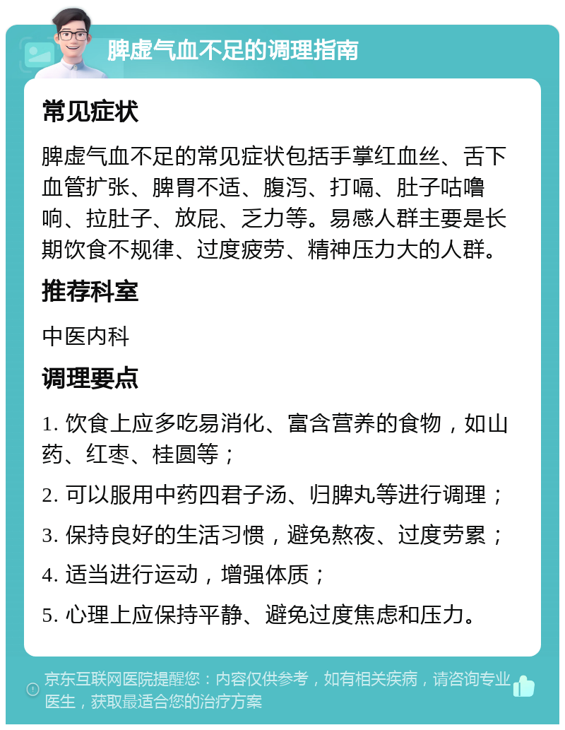 脾虚气血不足的调理指南 常见症状 脾虚气血不足的常见症状包括手掌红血丝、舌下血管扩张、脾胃不适、腹泻、打嗝、肚子咕噜响、拉肚子、放屁、乏力等。易感人群主要是长期饮食不规律、过度疲劳、精神压力大的人群。 推荐科室 中医内科 调理要点 1. 饮食上应多吃易消化、富含营养的食物，如山药、红枣、桂圆等； 2. 可以服用中药四君子汤、归脾丸等进行调理； 3. 保持良好的生活习惯，避免熬夜、过度劳累； 4. 适当进行运动，增强体质； 5. 心理上应保持平静、避免过度焦虑和压力。