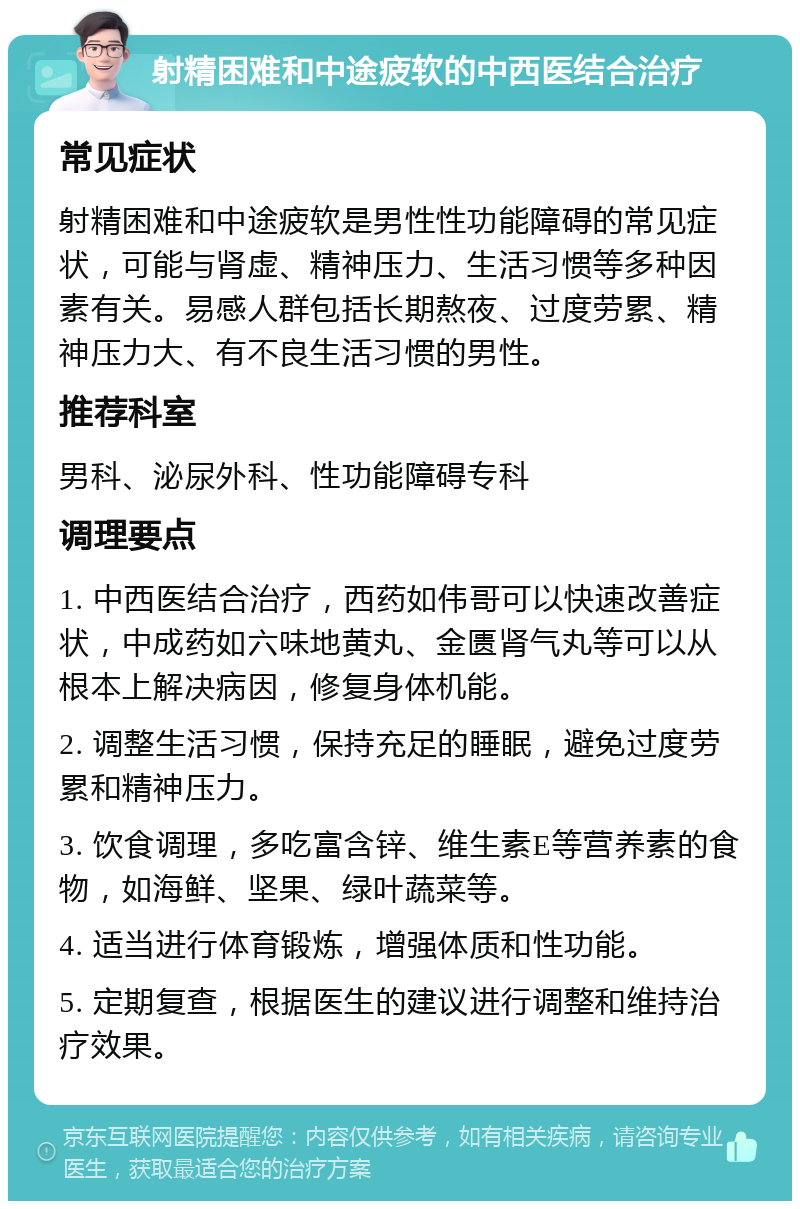 射精困难和中途疲软的中西医结合治疗 常见症状 射精困难和中途疲软是男性性功能障碍的常见症状，可能与肾虚、精神压力、生活习惯等多种因素有关。易感人群包括长期熬夜、过度劳累、精神压力大、有不良生活习惯的男性。 推荐科室 男科、泌尿外科、性功能障碍专科 调理要点 1. 中西医结合治疗，西药如伟哥可以快速改善症状，中成药如六味地黄丸、金匮肾气丸等可以从根本上解决病因，修复身体机能。 2. 调整生活习惯，保持充足的睡眠，避免过度劳累和精神压力。 3. 饮食调理，多吃富含锌、维生素E等营养素的食物，如海鲜、坚果、绿叶蔬菜等。 4. 适当进行体育锻炼，增强体质和性功能。 5. 定期复查，根据医生的建议进行调整和维持治疗效果。