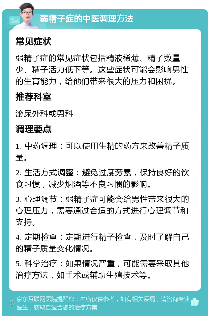 弱精子症的中医调理方法 常见症状 弱精子症的常见症状包括精液稀薄、精子数量少、精子活力低下等。这些症状可能会影响男性的生育能力，给他们带来很大的压力和困扰。 推荐科室 泌尿外科或男科 调理要点 1. 中药调理：可以使用生精的药方来改善精子质量。 2. 生活方式调整：避免过度劳累，保持良好的饮食习惯，减少烟酒等不良习惯的影响。 3. 心理调节：弱精子症可能会给男性带来很大的心理压力，需要通过合适的方式进行心理调节和支持。 4. 定期检查：定期进行精子检查，及时了解自己的精子质量变化情况。 5. 科学治疗：如果情况严重，可能需要采取其他治疗方法，如手术或辅助生殖技术等。