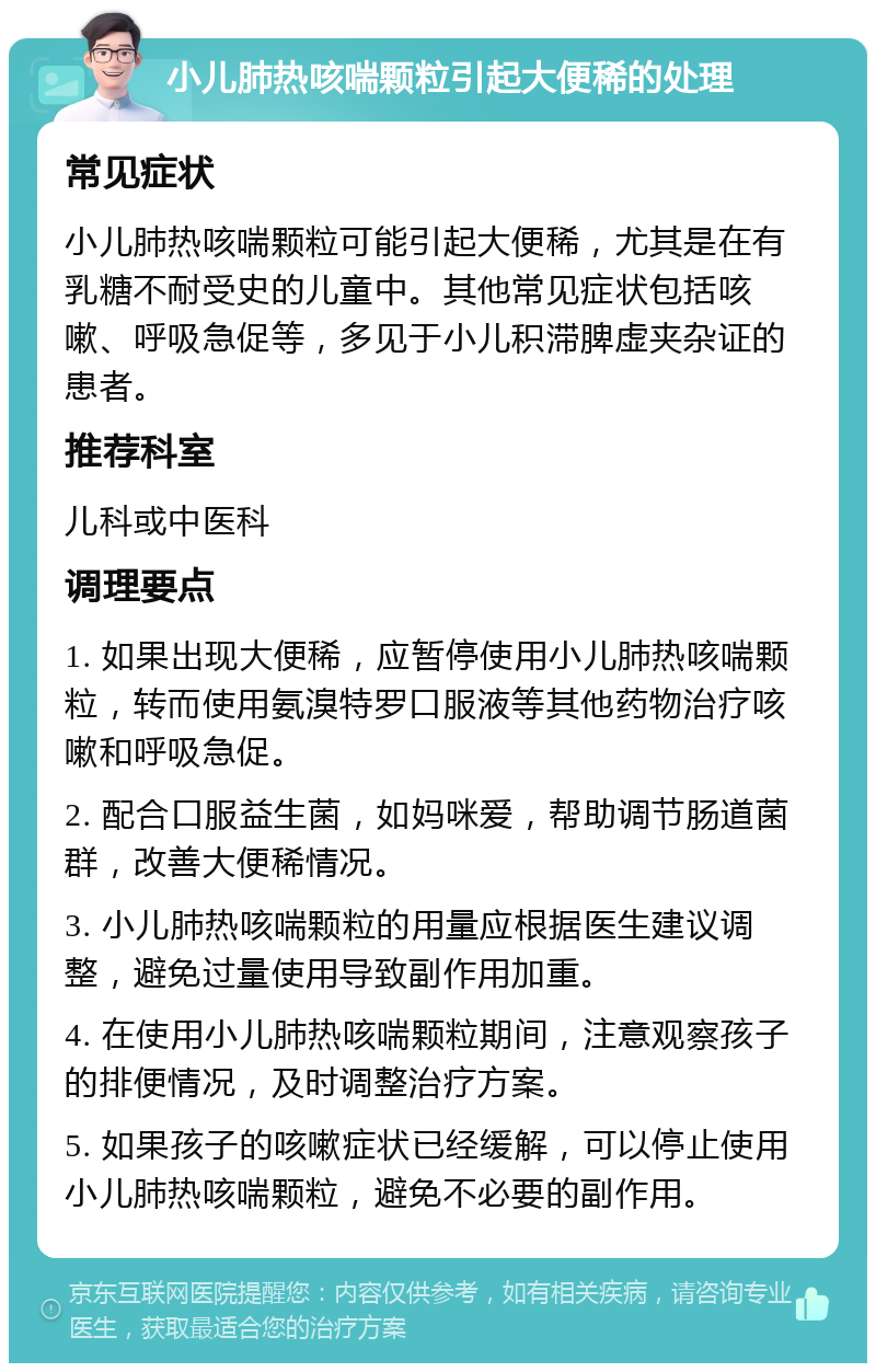 小儿肺热咳喘颗粒引起大便稀的处理 常见症状 小儿肺热咳喘颗粒可能引起大便稀，尤其是在有乳糖不耐受史的儿童中。其他常见症状包括咳嗽、呼吸急促等，多见于小儿积滞脾虚夹杂证的患者。 推荐科室 儿科或中医科 调理要点 1. 如果出现大便稀，应暂停使用小儿肺热咳喘颗粒，转而使用氨溴特罗口服液等其他药物治疗咳嗽和呼吸急促。 2. 配合口服益生菌，如妈咪爱，帮助调节肠道菌群，改善大便稀情况。 3. 小儿肺热咳喘颗粒的用量应根据医生建议调整，避免过量使用导致副作用加重。 4. 在使用小儿肺热咳喘颗粒期间，注意观察孩子的排便情况，及时调整治疗方案。 5. 如果孩子的咳嗽症状已经缓解，可以停止使用小儿肺热咳喘颗粒，避免不必要的副作用。