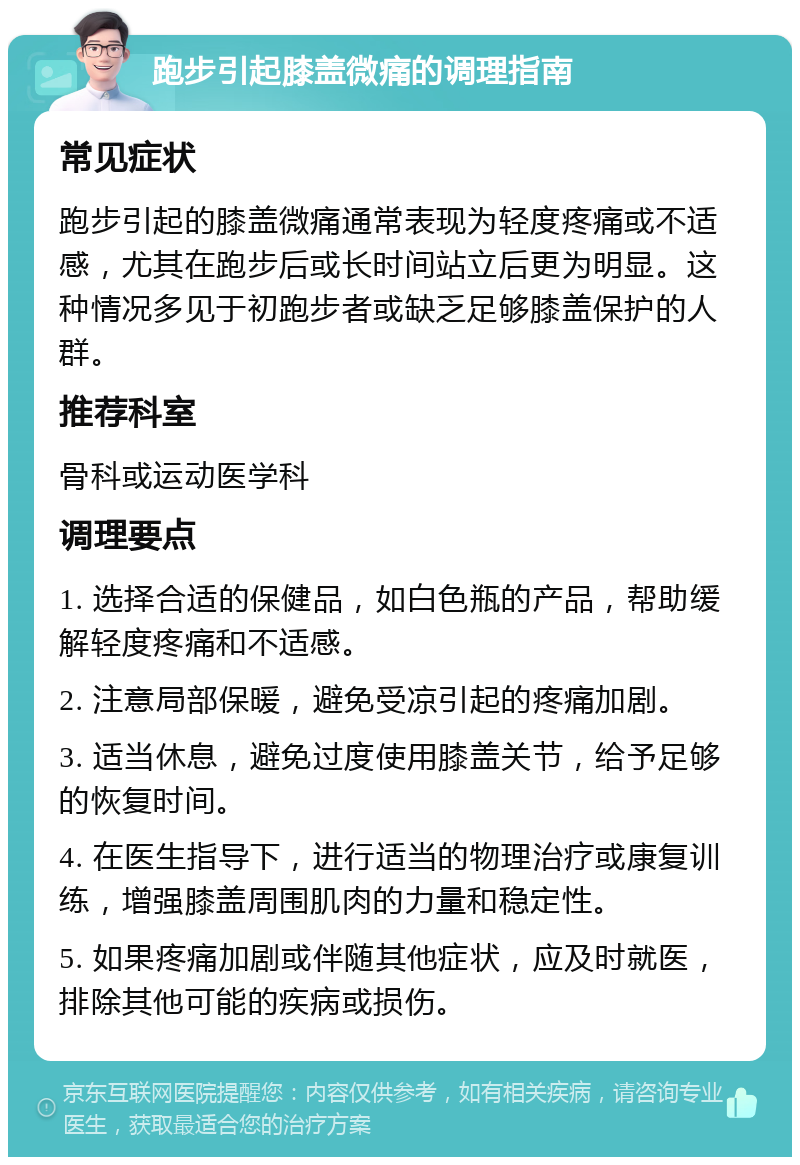 跑步引起膝盖微痛的调理指南 常见症状 跑步引起的膝盖微痛通常表现为轻度疼痛或不适感，尤其在跑步后或长时间站立后更为明显。这种情况多见于初跑步者或缺乏足够膝盖保护的人群。 推荐科室 骨科或运动医学科 调理要点 1. 选择合适的保健品，如白色瓶的产品，帮助缓解轻度疼痛和不适感。 2. 注意局部保暖，避免受凉引起的疼痛加剧。 3. 适当休息，避免过度使用膝盖关节，给予足够的恢复时间。 4. 在医生指导下，进行适当的物理治疗或康复训练，增强膝盖周围肌肉的力量和稳定性。 5. 如果疼痛加剧或伴随其他症状，应及时就医，排除其他可能的疾病或损伤。