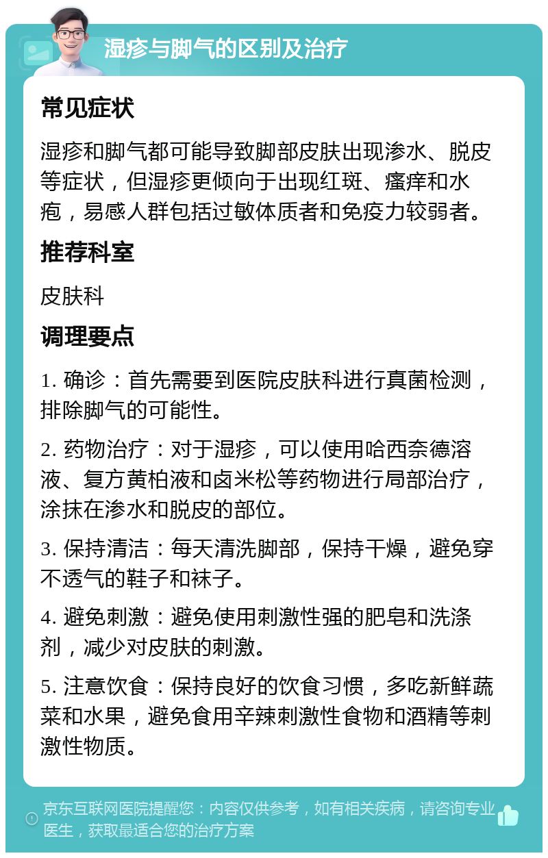 湿疹与脚气的区别及治疗 常见症状 湿疹和脚气都可能导致脚部皮肤出现渗水、脱皮等症状，但湿疹更倾向于出现红斑、瘙痒和水疱，易感人群包括过敏体质者和免疫力较弱者。 推荐科室 皮肤科 调理要点 1. 确诊：首先需要到医院皮肤科进行真菌检测，排除脚气的可能性。 2. 药物治疗：对于湿疹，可以使用哈西奈德溶液、复方黄柏液和卤米松等药物进行局部治疗，涂抹在渗水和脱皮的部位。 3. 保持清洁：每天清洗脚部，保持干燥，避免穿不透气的鞋子和袜子。 4. 避免刺激：避免使用刺激性强的肥皂和洗涤剂，减少对皮肤的刺激。 5. 注意饮食：保持良好的饮食习惯，多吃新鲜蔬菜和水果，避免食用辛辣刺激性食物和酒精等刺激性物质。