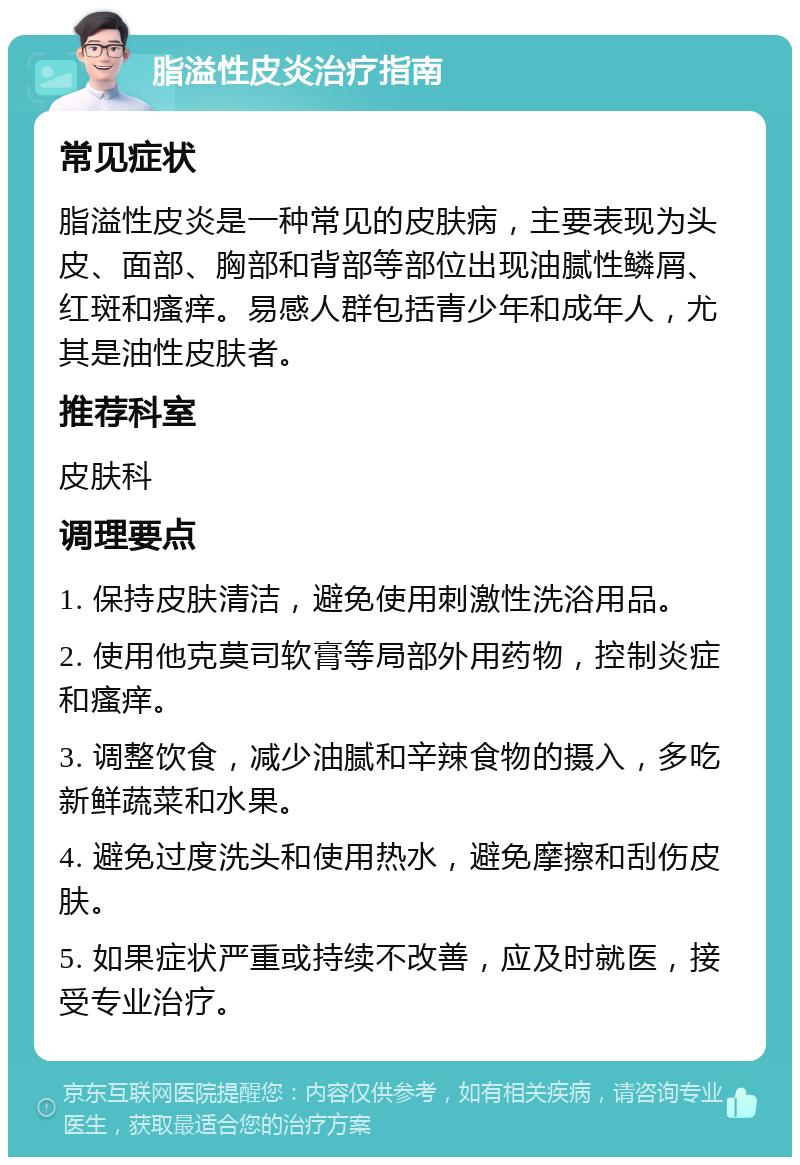 脂溢性皮炎治疗指南 常见症状 脂溢性皮炎是一种常见的皮肤病，主要表现为头皮、面部、胸部和背部等部位出现油腻性鳞屑、红斑和瘙痒。易感人群包括青少年和成年人，尤其是油性皮肤者。 推荐科室 皮肤科 调理要点 1. 保持皮肤清洁，避免使用刺激性洗浴用品。 2. 使用他克莫司软膏等局部外用药物，控制炎症和瘙痒。 3. 调整饮食，减少油腻和辛辣食物的摄入，多吃新鲜蔬菜和水果。 4. 避免过度洗头和使用热水，避免摩擦和刮伤皮肤。 5. 如果症状严重或持续不改善，应及时就医，接受专业治疗。