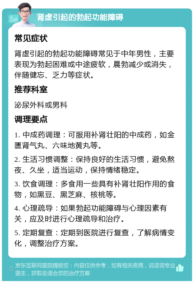 肾虚引起的勃起功能障碍 常见症状 肾虚引起的勃起功能障碍常见于中年男性，主要表现为勃起困难或中途疲软，晨勃减少或消失，伴随健忘、乏力等症状。 推荐科室 泌尿外科或男科 调理要点 1. 中成药调理：可服用补肾壮阳的中成药，如金匮肾气丸、六味地黄丸等。 2. 生活习惯调整：保持良好的生活习惯，避免熬夜、久坐，适当运动，保持情绪稳定。 3. 饮食调理：多食用一些具有补肾壮阳作用的食物，如黑豆、黑芝麻、核桃等。 4. 心理疏导：如果勃起功能障碍与心理因素有关，应及时进行心理疏导和治疗。 5. 定期复查：定期到医院进行复查，了解病情变化，调整治疗方案。