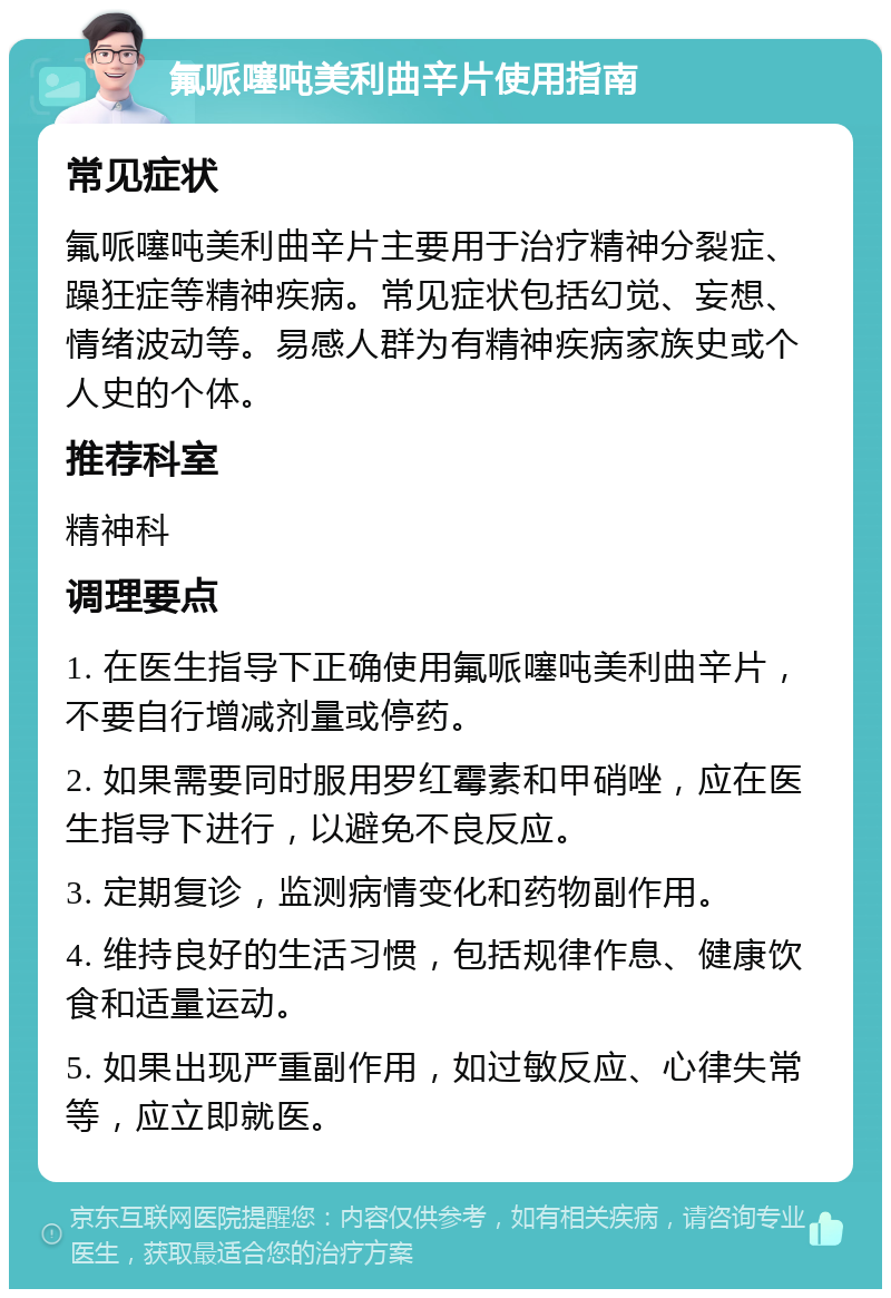 氟哌噻吨美利曲辛片使用指南 常见症状 氟哌噻吨美利曲辛片主要用于治疗精神分裂症、躁狂症等精神疾病。常见症状包括幻觉、妄想、情绪波动等。易感人群为有精神疾病家族史或个人史的个体。 推荐科室 精神科 调理要点 1. 在医生指导下正确使用氟哌噻吨美利曲辛片，不要自行增减剂量或停药。 2. 如果需要同时服用罗红霉素和甲硝唑，应在医生指导下进行，以避免不良反应。 3. 定期复诊，监测病情变化和药物副作用。 4. 维持良好的生活习惯，包括规律作息、健康饮食和适量运动。 5. 如果出现严重副作用，如过敏反应、心律失常等，应立即就医。