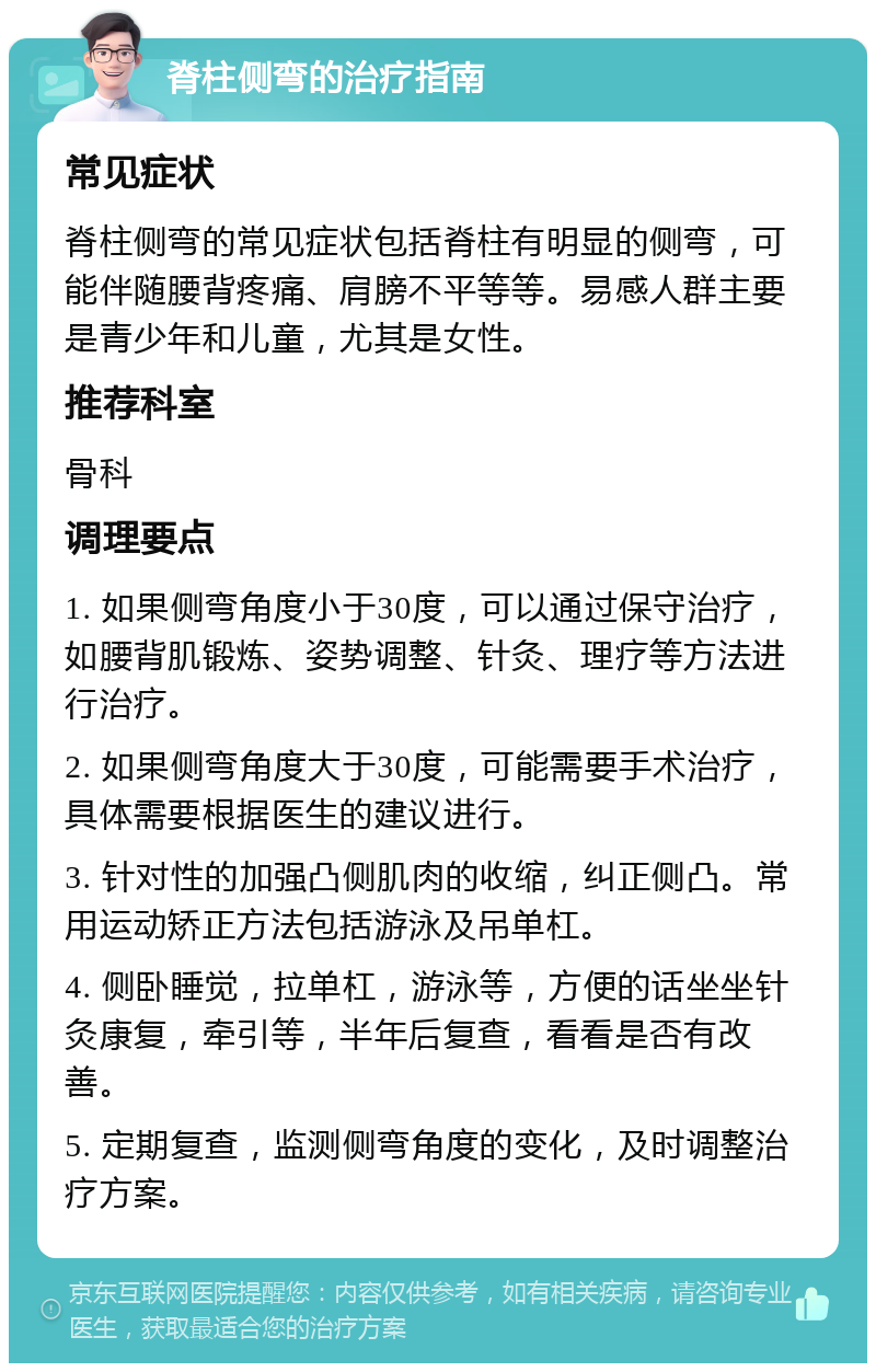 脊柱侧弯的治疗指南 常见症状 脊柱侧弯的常见症状包括脊柱有明显的侧弯，可能伴随腰背疼痛、肩膀不平等等。易感人群主要是青少年和儿童，尤其是女性。 推荐科室 骨科 调理要点 1. 如果侧弯角度小于30度，可以通过保守治疗，如腰背肌锻炼、姿势调整、针灸、理疗等方法进行治疗。 2. 如果侧弯角度大于30度，可能需要手术治疗，具体需要根据医生的建议进行。 3. 针对性的加强凸侧肌肉的收缩，纠正侧凸。常用运动矫正方法包括游泳及吊单杠。 4. 侧卧睡觉，拉单杠，游泳等，方便的话坐坐针灸康复，牵引等，半年后复查，看看是否有改善。 5. 定期复查，监测侧弯角度的变化，及时调整治疗方案。