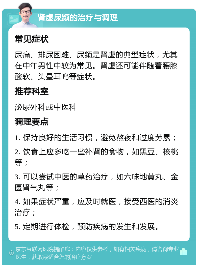 肾虚尿频的治疗与调理 常见症状 尿痛、排尿困难、尿频是肾虚的典型症状，尤其在中年男性中较为常见。肾虚还可能伴随着腰膝酸软、头晕耳鸣等症状。 推荐科室 泌尿外科或中医科 调理要点 1. 保持良好的生活习惯，避免熬夜和过度劳累； 2. 饮食上应多吃一些补肾的食物，如黑豆、核桃等； 3. 可以尝试中医的草药治疗，如六味地黄丸、金匮肾气丸等； 4. 如果症状严重，应及时就医，接受西医的消炎治疗； 5. 定期进行体检，预防疾病的发生和发展。