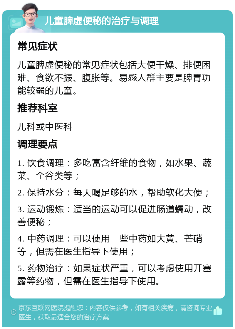 儿童脾虚便秘的治疗与调理 常见症状 儿童脾虚便秘的常见症状包括大便干燥、排便困难、食欲不振、腹胀等。易感人群主要是脾胃功能较弱的儿童。 推荐科室 儿科或中医科 调理要点 1. 饮食调理：多吃富含纤维的食物，如水果、蔬菜、全谷类等； 2. 保持水分：每天喝足够的水，帮助软化大便； 3. 运动锻炼：适当的运动可以促进肠道蠕动，改善便秘； 4. 中药调理：可以使用一些中药如大黄、芒硝等，但需在医生指导下使用； 5. 药物治疗：如果症状严重，可以考虑使用开塞露等药物，但需在医生指导下使用。