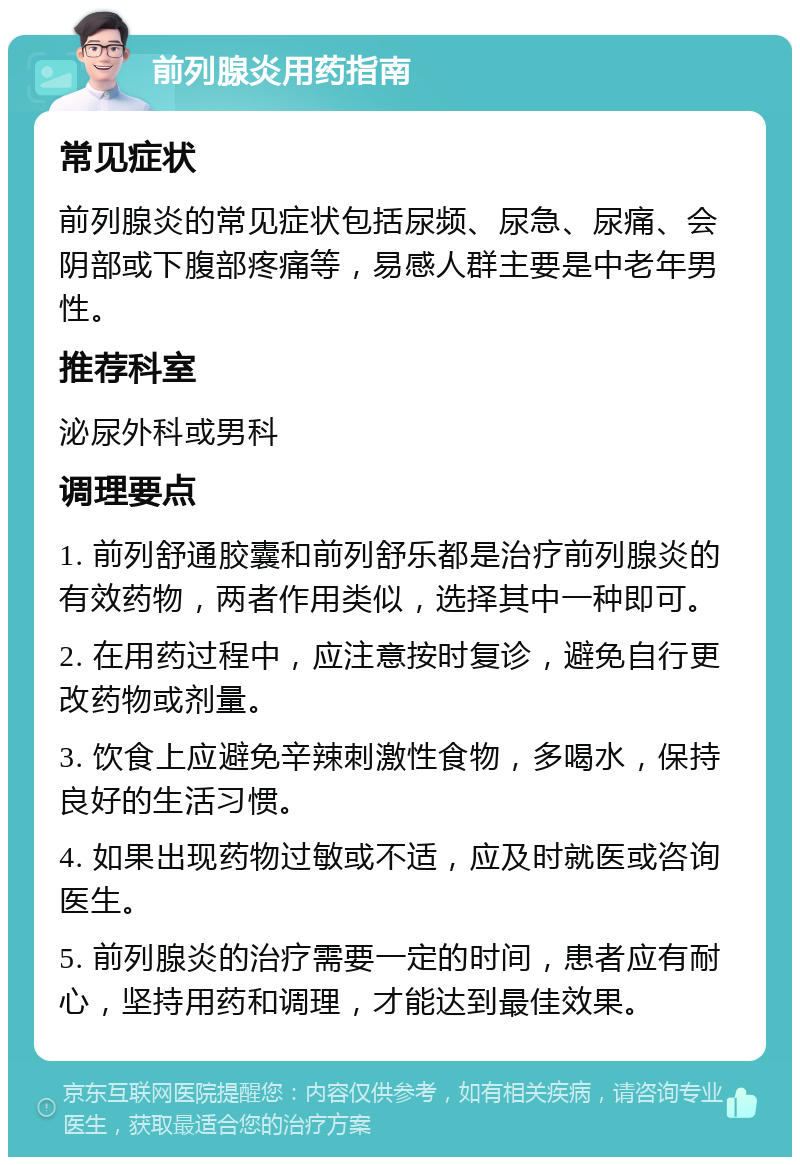 前列腺炎用药指南 常见症状 前列腺炎的常见症状包括尿频、尿急、尿痛、会阴部或下腹部疼痛等，易感人群主要是中老年男性。 推荐科室 泌尿外科或男科 调理要点 1. 前列舒通胶囊和前列舒乐都是治疗前列腺炎的有效药物，两者作用类似，选择其中一种即可。 2. 在用药过程中，应注意按时复诊，避免自行更改药物或剂量。 3. 饮食上应避免辛辣刺激性食物，多喝水，保持良好的生活习惯。 4. 如果出现药物过敏或不适，应及时就医或咨询医生。 5. 前列腺炎的治疗需要一定的时间，患者应有耐心，坚持用药和调理，才能达到最佳效果。