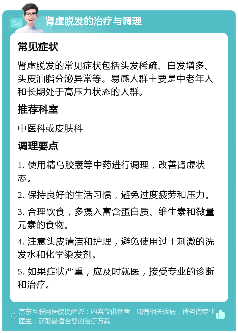 肾虚脱发的治疗与调理 常见症状 肾虚脱发的常见症状包括头发稀疏、白发增多、头皮油脂分泌异常等。易感人群主要是中老年人和长期处于高压力状态的人群。 推荐科室 中医科或皮肤科 调理要点 1. 使用精乌胶囊等中药进行调理，改善肾虚状态。 2. 保持良好的生活习惯，避免过度疲劳和压力。 3. 合理饮食，多摄入富含蛋白质、维生素和微量元素的食物。 4. 注意头皮清洁和护理，避免使用过于刺激的洗发水和化学染发剂。 5. 如果症状严重，应及时就医，接受专业的诊断和治疗。