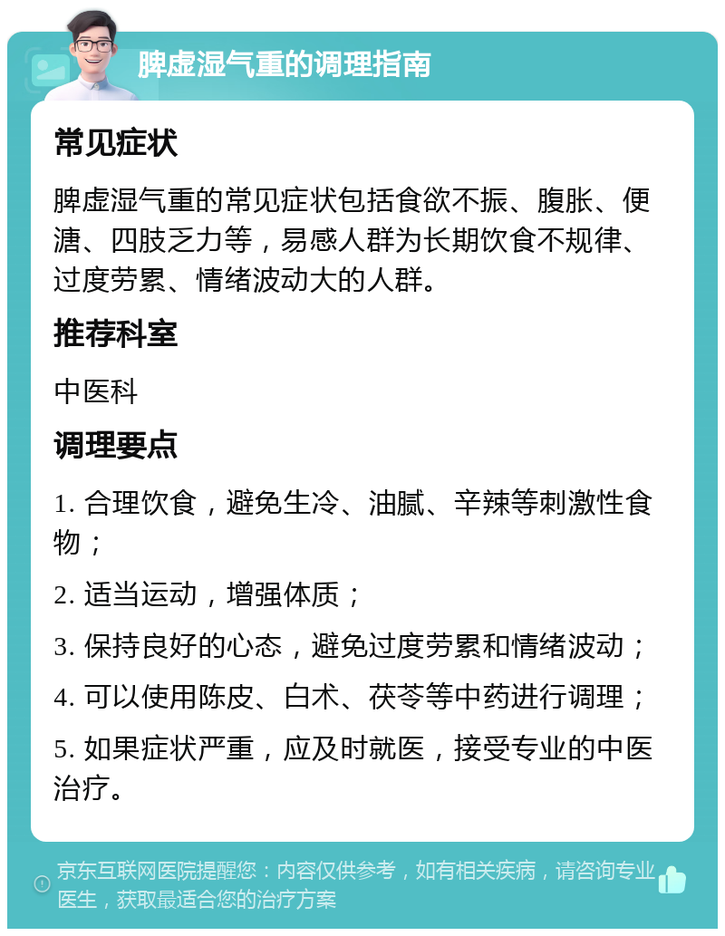 脾虚湿气重的调理指南 常见症状 脾虚湿气重的常见症状包括食欲不振、腹胀、便溏、四肢乏力等，易感人群为长期饮食不规律、过度劳累、情绪波动大的人群。 推荐科室 中医科 调理要点 1. 合理饮食，避免生冷、油腻、辛辣等刺激性食物； 2. 适当运动，增强体质； 3. 保持良好的心态，避免过度劳累和情绪波动； 4. 可以使用陈皮、白术、茯苓等中药进行调理； 5. 如果症状严重，应及时就医，接受专业的中医治疗。