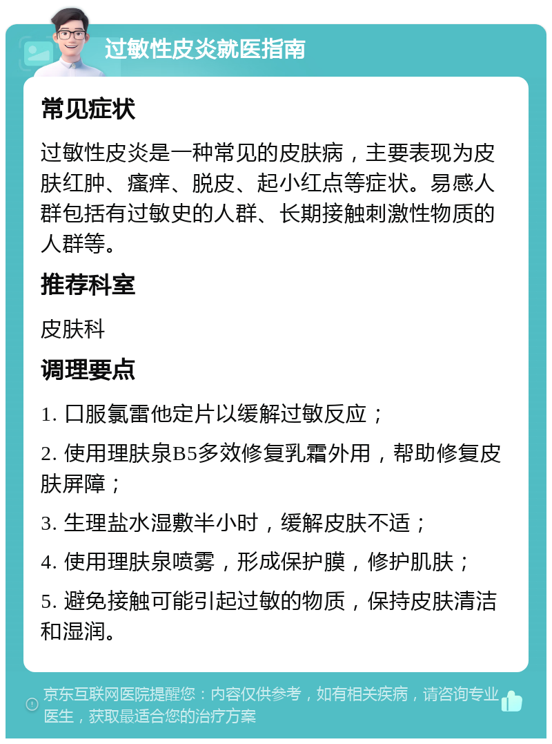 过敏性皮炎就医指南 常见症状 过敏性皮炎是一种常见的皮肤病，主要表现为皮肤红肿、瘙痒、脱皮、起小红点等症状。易感人群包括有过敏史的人群、长期接触刺激性物质的人群等。 推荐科室 皮肤科 调理要点 1. 口服氯雷他定片以缓解过敏反应； 2. 使用理肤泉B5多效修复乳霜外用，帮助修复皮肤屏障； 3. 生理盐水湿敷半小时，缓解皮肤不适； 4. 使用理肤泉喷雾，形成保护膜，修护肌肤； 5. 避免接触可能引起过敏的物质，保持皮肤清洁和湿润。