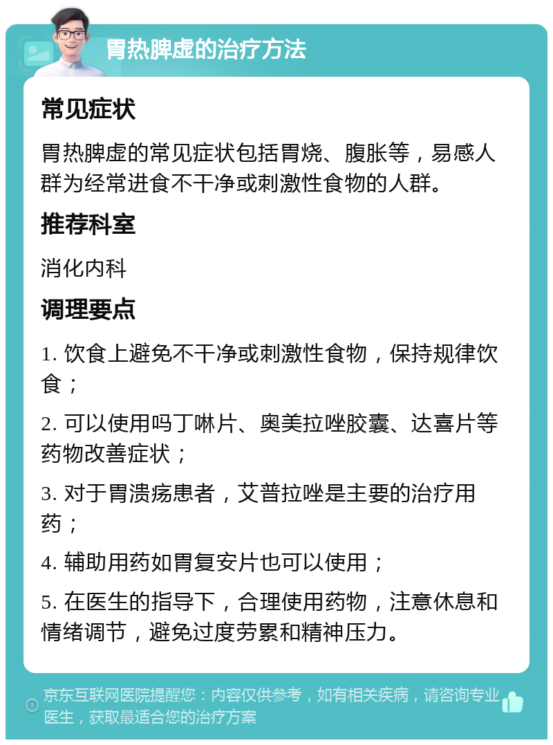 胃热脾虚的治疗方法 常见症状 胃热脾虚的常见症状包括胃烧、腹胀等，易感人群为经常进食不干净或刺激性食物的人群。 推荐科室 消化内科 调理要点 1. 饮食上避免不干净或刺激性食物，保持规律饮食； 2. 可以使用吗丁啉片、奥美拉唑胶囊、达喜片等药物改善症状； 3. 对于胃溃疡患者，艾普拉唑是主要的治疗用药； 4. 辅助用药如胃复安片也可以使用； 5. 在医生的指导下，合理使用药物，注意休息和情绪调节，避免过度劳累和精神压力。