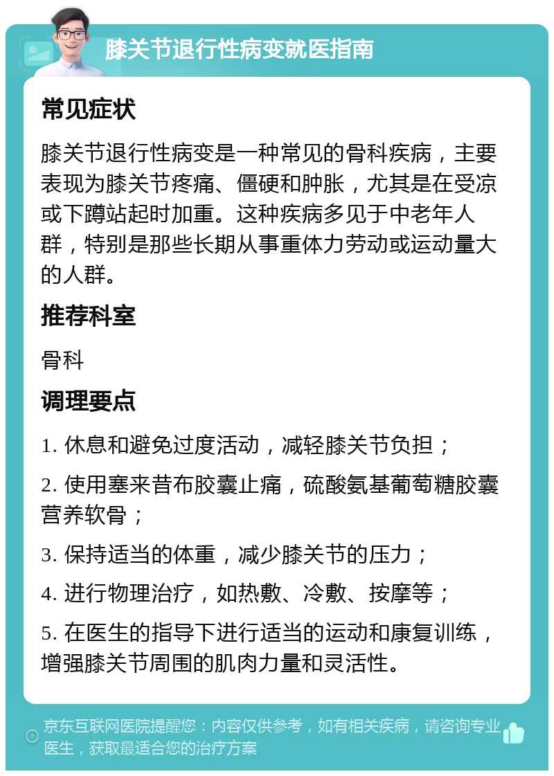 膝关节退行性病变就医指南 常见症状 膝关节退行性病变是一种常见的骨科疾病，主要表现为膝关节疼痛、僵硬和肿胀，尤其是在受凉或下蹲站起时加重。这种疾病多见于中老年人群，特别是那些长期从事重体力劳动或运动量大的人群。 推荐科室 骨科 调理要点 1. 休息和避免过度活动，减轻膝关节负担； 2. 使用塞来昔布胶囊止痛，硫酸氨基葡萄糖胶囊营养软骨； 3. 保持适当的体重，减少膝关节的压力； 4. 进行物理治疗，如热敷、冷敷、按摩等； 5. 在医生的指导下进行适当的运动和康复训练，增强膝关节周围的肌肉力量和灵活性。