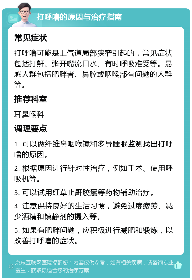 打呼噜的原因与治疗指南 常见症状 打呼噜可能是上气道局部狭窄引起的，常见症状包括打鼾、张开嘴流口水、有时呼吸难受等。易感人群包括肥胖者、鼻腔或咽喉部有问题的人群等。 推荐科室 耳鼻喉科 调理要点 1. 可以做纤维鼻咽喉镜和多导睡眠监测找出打呼噜的原因。 2. 根据原因进行针对性治疗，例如手术、使用呼吸机等。 3. 可以试用红草止鼾胶囊等药物辅助治疗。 4. 注意保持良好的生活习惯，避免过度疲劳、减少酒精和镇静剂的摄入等。 5. 如果有肥胖问题，应积极进行减肥和锻炼，以改善打呼噜的症状。