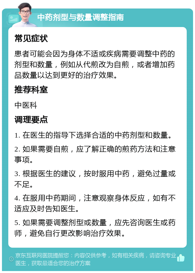 中药剂型与数量调整指南 常见症状 患者可能会因为身体不适或疾病需要调整中药的剂型和数量，例如从代煎改为自煎，或者增加药品数量以达到更好的治疗效果。 推荐科室 中医科 调理要点 1. 在医生的指导下选择合适的中药剂型和数量。 2. 如果需要自煎，应了解正确的煎药方法和注意事项。 3. 根据医生的建议，按时服用中药，避免过量或不足。 4. 在服用中药期间，注意观察身体反应，如有不适应及时告知医生。 5. 如果需要调整剂型或数量，应先咨询医生或药师，避免自行更改影响治疗效果。