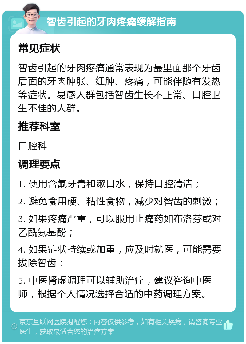 智齿引起的牙肉疼痛缓解指南 常见症状 智齿引起的牙肉疼痛通常表现为最里面那个牙齿后面的牙肉肿胀、红肿、疼痛，可能伴随有发热等症状。易感人群包括智齿生长不正常、口腔卫生不佳的人群。 推荐科室 口腔科 调理要点 1. 使用含氟牙膏和漱口水，保持口腔清洁； 2. 避免食用硬、粘性食物，减少对智齿的刺激； 3. 如果疼痛严重，可以服用止痛药如布洛芬或对乙酰氨基酚； 4. 如果症状持续或加重，应及时就医，可能需要拔除智齿； 5. 中医肾虚调理可以辅助治疗，建议咨询中医师，根据个人情况选择合适的中药调理方案。