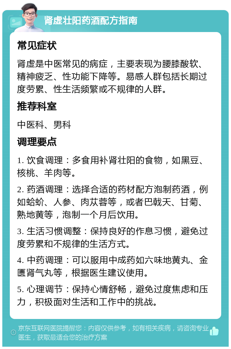 肾虚壮阳药酒配方指南 常见症状 肾虚是中医常见的病症，主要表现为腰膝酸软、精神疲乏、性功能下降等。易感人群包括长期过度劳累、性生活频繁或不规律的人群。 推荐科室 中医科、男科 调理要点 1. 饮食调理：多食用补肾壮阳的食物，如黑豆、核桃、羊肉等。 2. 药酒调理：选择合适的药材配方泡制药酒，例如蛤蚧、人参、肉苁蓉等，或者巴戟天、甘菊、熟地黄等，泡制一个月后饮用。 3. 生活习惯调整：保持良好的作息习惯，避免过度劳累和不规律的生活方式。 4. 中药调理：可以服用中成药如六味地黄丸、金匮肾气丸等，根据医生建议使用。 5. 心理调节：保持心情舒畅，避免过度焦虑和压力，积极面对生活和工作中的挑战。