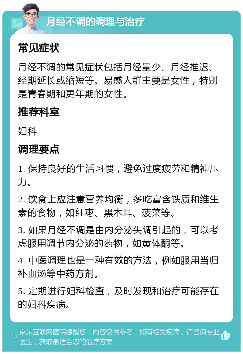 月经不调的调理与治疗 常见症状 月经不调的常见症状包括月经量少、月经推迟、经期延长或缩短等。易感人群主要是女性，特别是青春期和更年期的女性。 推荐科室 妇科 调理要点 1. 保持良好的生活习惯，避免过度疲劳和精神压力。 2. 饮食上应注意营养均衡，多吃富含铁质和维生素的食物，如红枣、黑木耳、菠菜等。 3. 如果月经不调是由内分泌失调引起的，可以考虑服用调节内分泌的药物，如黄体酮等。 4. 中医调理也是一种有效的方法，例如服用当归补血汤等中药方剂。 5. 定期进行妇科检查，及时发现和治疗可能存在的妇科疾病。