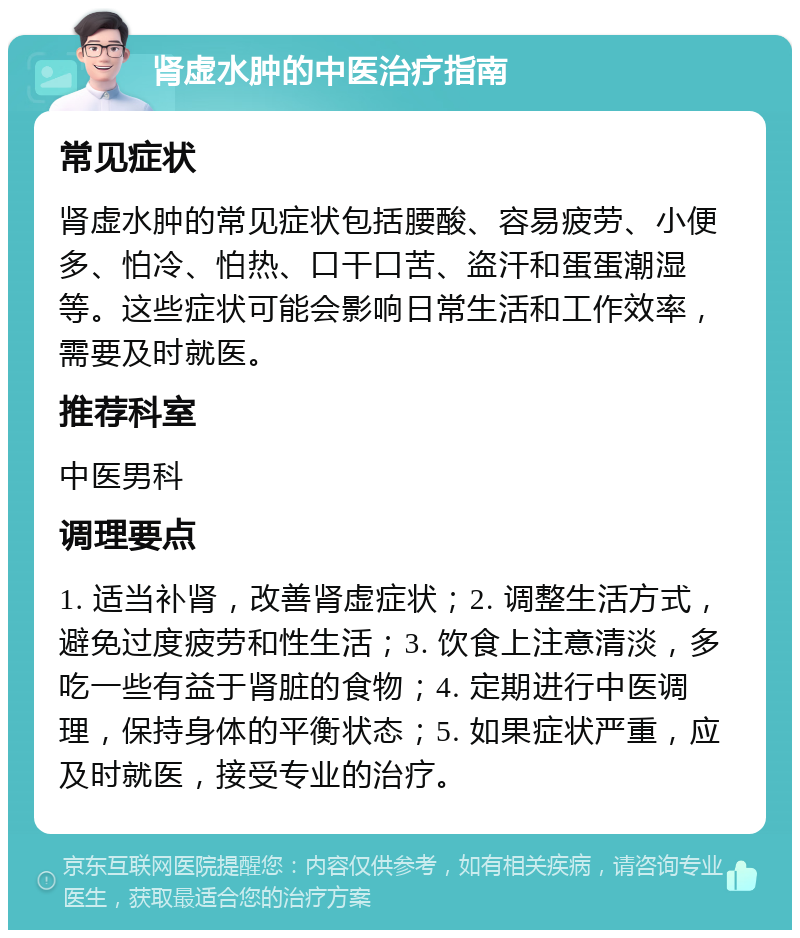 肾虚水肿的中医治疗指南 常见症状 肾虚水肿的常见症状包括腰酸、容易疲劳、小便多、怕冷、怕热、口干口苦、盗汗和蛋蛋潮湿等。这些症状可能会影响日常生活和工作效率，需要及时就医。 推荐科室 中医男科 调理要点 1. 适当补肾，改善肾虚症状；2. 调整生活方式，避免过度疲劳和性生活；3. 饮食上注意清淡，多吃一些有益于肾脏的食物；4. 定期进行中医调理，保持身体的平衡状态；5. 如果症状严重，应及时就医，接受专业的治疗。