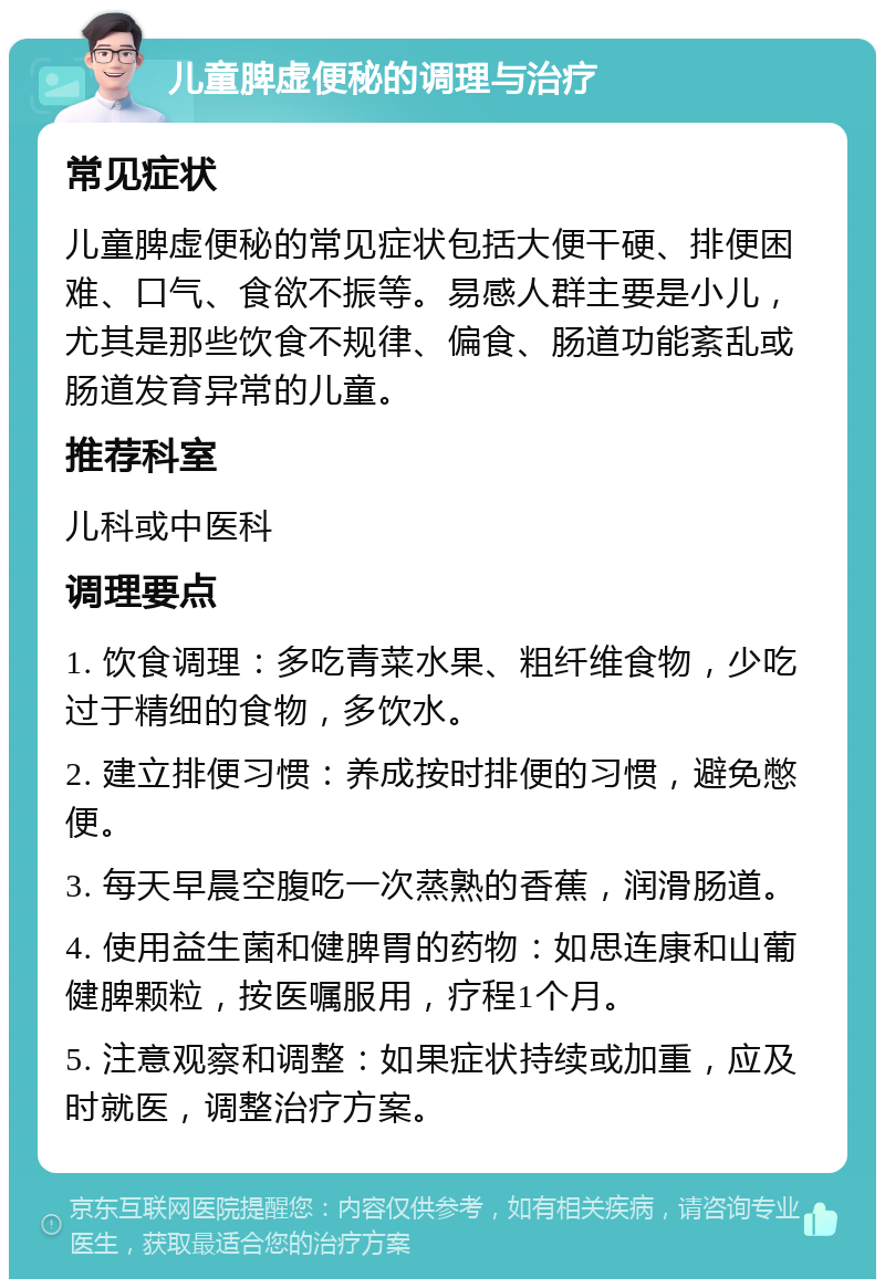 儿童脾虚便秘的调理与治疗 常见症状 儿童脾虚便秘的常见症状包括大便干硬、排便困难、口气、食欲不振等。易感人群主要是小儿，尤其是那些饮食不规律、偏食、肠道功能紊乱或肠道发育异常的儿童。 推荐科室 儿科或中医科 调理要点 1. 饮食调理：多吃青菜水果、粗纤维食物，少吃过于精细的食物，多饮水。 2. 建立排便习惯：养成按时排便的习惯，避免憋便。 3. 每天早晨空腹吃一次蒸熟的香蕉，润滑肠道。 4. 使用益生菌和健脾胃的药物：如思连康和山葡健脾颗粒，按医嘱服用，疗程1个月。 5. 注意观察和调整：如果症状持续或加重，应及时就医，调整治疗方案。