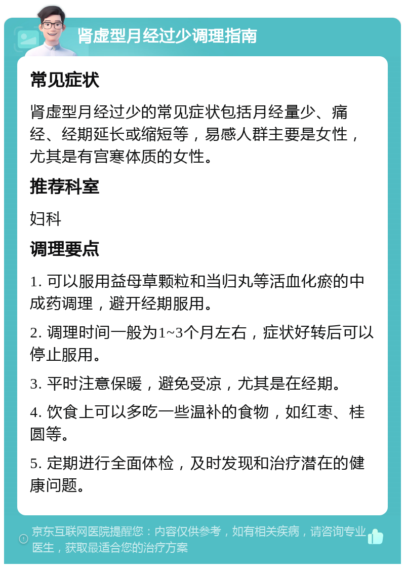 肾虚型月经过少调理指南 常见症状 肾虚型月经过少的常见症状包括月经量少、痛经、经期延长或缩短等，易感人群主要是女性，尤其是有宫寒体质的女性。 推荐科室 妇科 调理要点 1. 可以服用益母草颗粒和当归丸等活血化瘀的中成药调理，避开经期服用。 2. 调理时间一般为1~3个月左右，症状好转后可以停止服用。 3. 平时注意保暖，避免受凉，尤其是在经期。 4. 饮食上可以多吃一些温补的食物，如红枣、桂圆等。 5. 定期进行全面体检，及时发现和治疗潜在的健康问题。