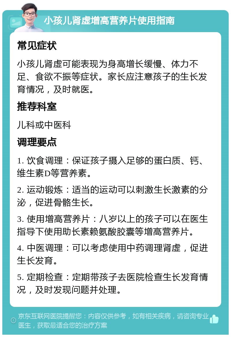 小孩儿肾虚增高营养片使用指南 常见症状 小孩儿肾虚可能表现为身高增长缓慢、体力不足、食欲不振等症状。家长应注意孩子的生长发育情况，及时就医。 推荐科室 儿科或中医科 调理要点 1. 饮食调理：保证孩子摄入足够的蛋白质、钙、维生素D等营养素。 2. 运动锻炼：适当的运动可以刺激生长激素的分泌，促进骨骼生长。 3. 使用增高营养片：八岁以上的孩子可以在医生指导下使用助长素赖氨酸胶囊等增高营养片。 4. 中医调理：可以考虑使用中药调理肾虚，促进生长发育。 5. 定期检查：定期带孩子去医院检查生长发育情况，及时发现问题并处理。