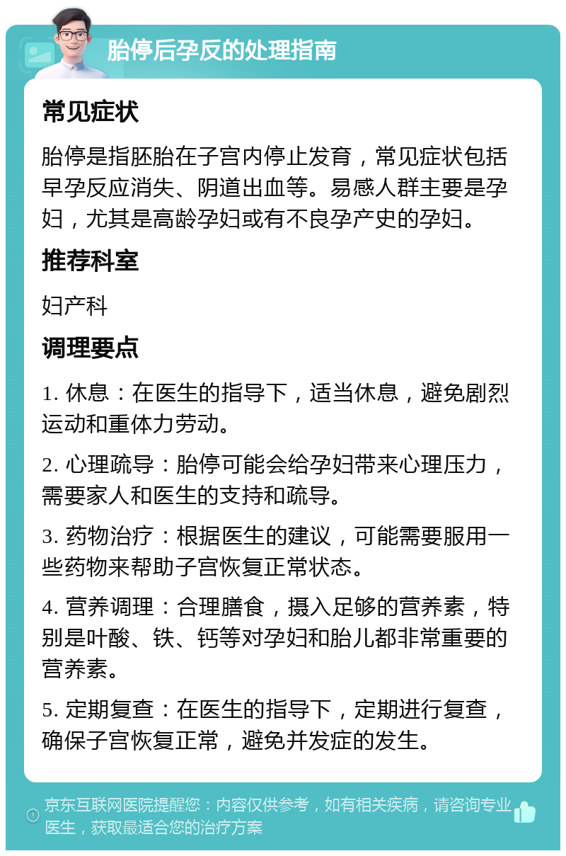 胎停后孕反的处理指南 常见症状 胎停是指胚胎在子宫内停止发育，常见症状包括早孕反应消失、阴道出血等。易感人群主要是孕妇，尤其是高龄孕妇或有不良孕产史的孕妇。 推荐科室 妇产科 调理要点 1. 休息：在医生的指导下，适当休息，避免剧烈运动和重体力劳动。 2. 心理疏导：胎停可能会给孕妇带来心理压力，需要家人和医生的支持和疏导。 3. 药物治疗：根据医生的建议，可能需要服用一些药物来帮助子宫恢复正常状态。 4. 营养调理：合理膳食，摄入足够的营养素，特别是叶酸、铁、钙等对孕妇和胎儿都非常重要的营养素。 5. 定期复查：在医生的指导下，定期进行复查，确保子宫恢复正常，避免并发症的发生。