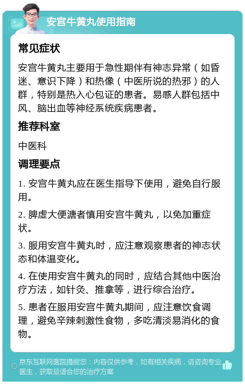 安宫牛黄丸使用指南 常见症状 安宫牛黄丸主要用于急性期伴有神志异常（如昏迷、意识下降）和热像（中医所说的热邪）的人群，特别是热入心包证的患者。易感人群包括中风、脑出血等神经系统疾病患者。 推荐科室 中医科 调理要点 1. 安宫牛黄丸应在医生指导下使用，避免自行服用。 2. 脾虚大便溏者慎用安宫牛黄丸，以免加重症状。 3. 服用安宫牛黄丸时，应注意观察患者的神志状态和体温变化。 4. 在使用安宫牛黄丸的同时，应结合其他中医治疗方法，如针灸、推拿等，进行综合治疗。 5. 患者在服用安宫牛黄丸期间，应注意饮食调理，避免辛辣刺激性食物，多吃清淡易消化的食物。