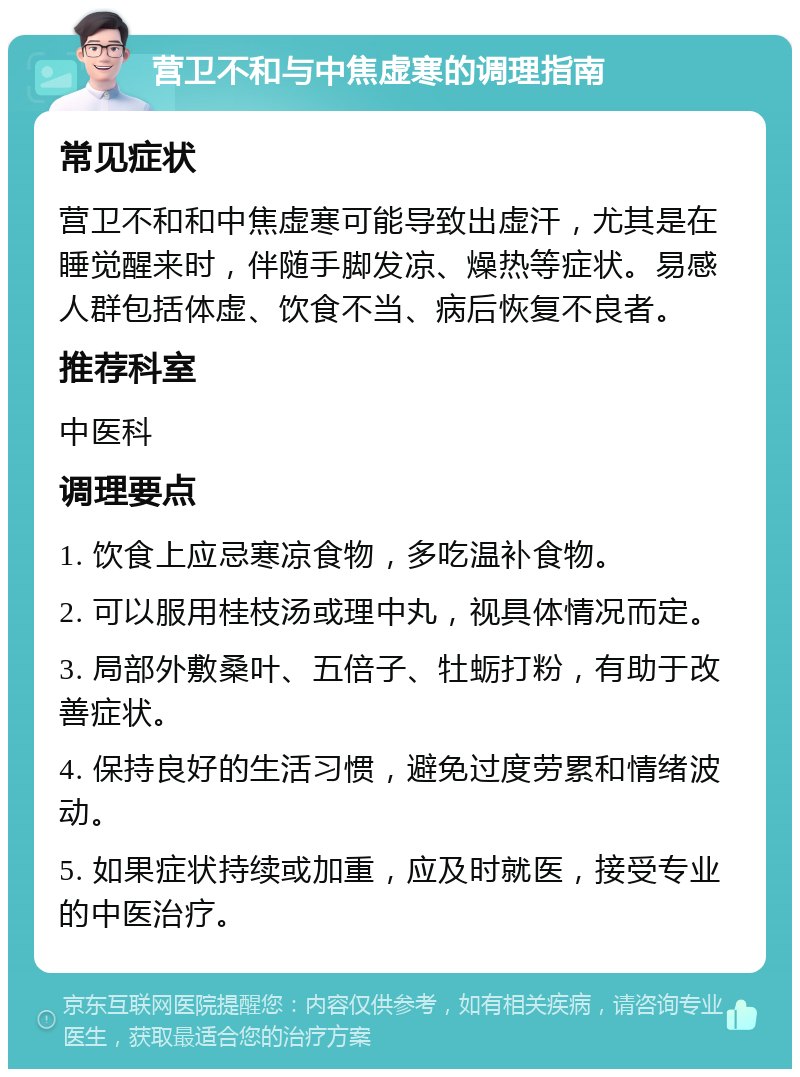 营卫不和与中焦虚寒的调理指南 常见症状 营卫不和和中焦虚寒可能导致出虚汗，尤其是在睡觉醒来时，伴随手脚发凉、燥热等症状。易感人群包括体虚、饮食不当、病后恢复不良者。 推荐科室 中医科 调理要点 1. 饮食上应忌寒凉食物，多吃温补食物。 2. 可以服用桂枝汤或理中丸，视具体情况而定。 3. 局部外敷桑叶、五倍子、牡蛎打粉，有助于改善症状。 4. 保持良好的生活习惯，避免过度劳累和情绪波动。 5. 如果症状持续或加重，应及时就医，接受专业的中医治疗。