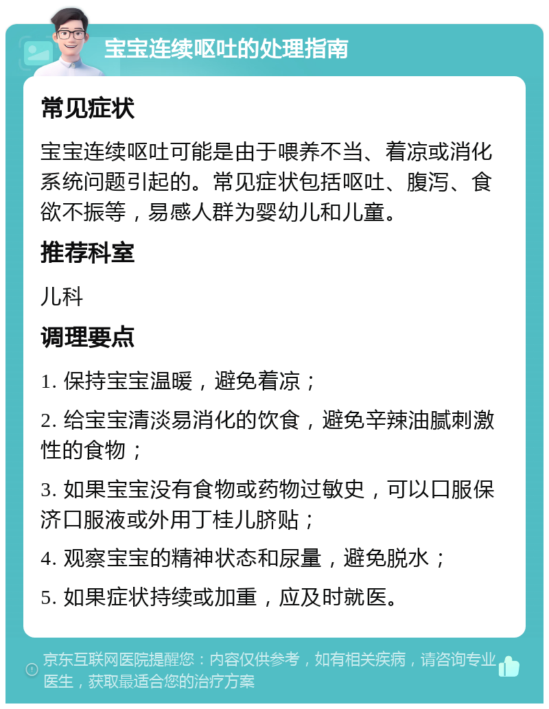 宝宝连续呕吐的处理指南 常见症状 宝宝连续呕吐可能是由于喂养不当、着凉或消化系统问题引起的。常见症状包括呕吐、腹泻、食欲不振等，易感人群为婴幼儿和儿童。 推荐科室 儿科 调理要点 1. 保持宝宝温暖，避免着凉； 2. 给宝宝清淡易消化的饮食，避免辛辣油腻刺激性的食物； 3. 如果宝宝没有食物或药物过敏史，可以口服保济口服液或外用丁桂儿脐贴； 4. 观察宝宝的精神状态和尿量，避免脱水； 5. 如果症状持续或加重，应及时就医。